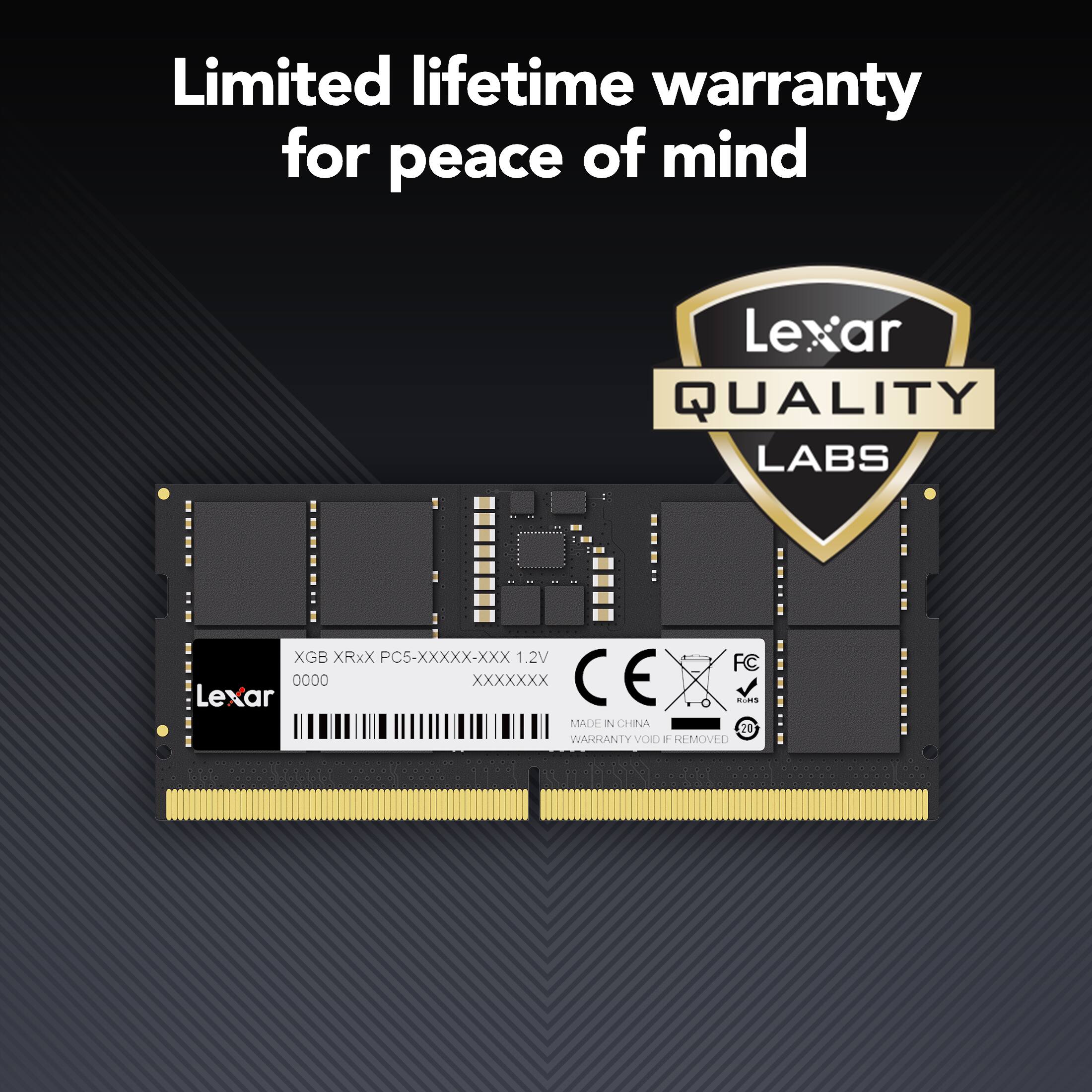 Limited lifetime warranty for peace of mind

Lexar QUALITY LABS

XGB XRxX PC5-XXXXX-XXX 1.2V

FC Lexar 0000 XXXXXXX

CE

MADE IN CHINA

WARRANTY VOID IF REMOVED
