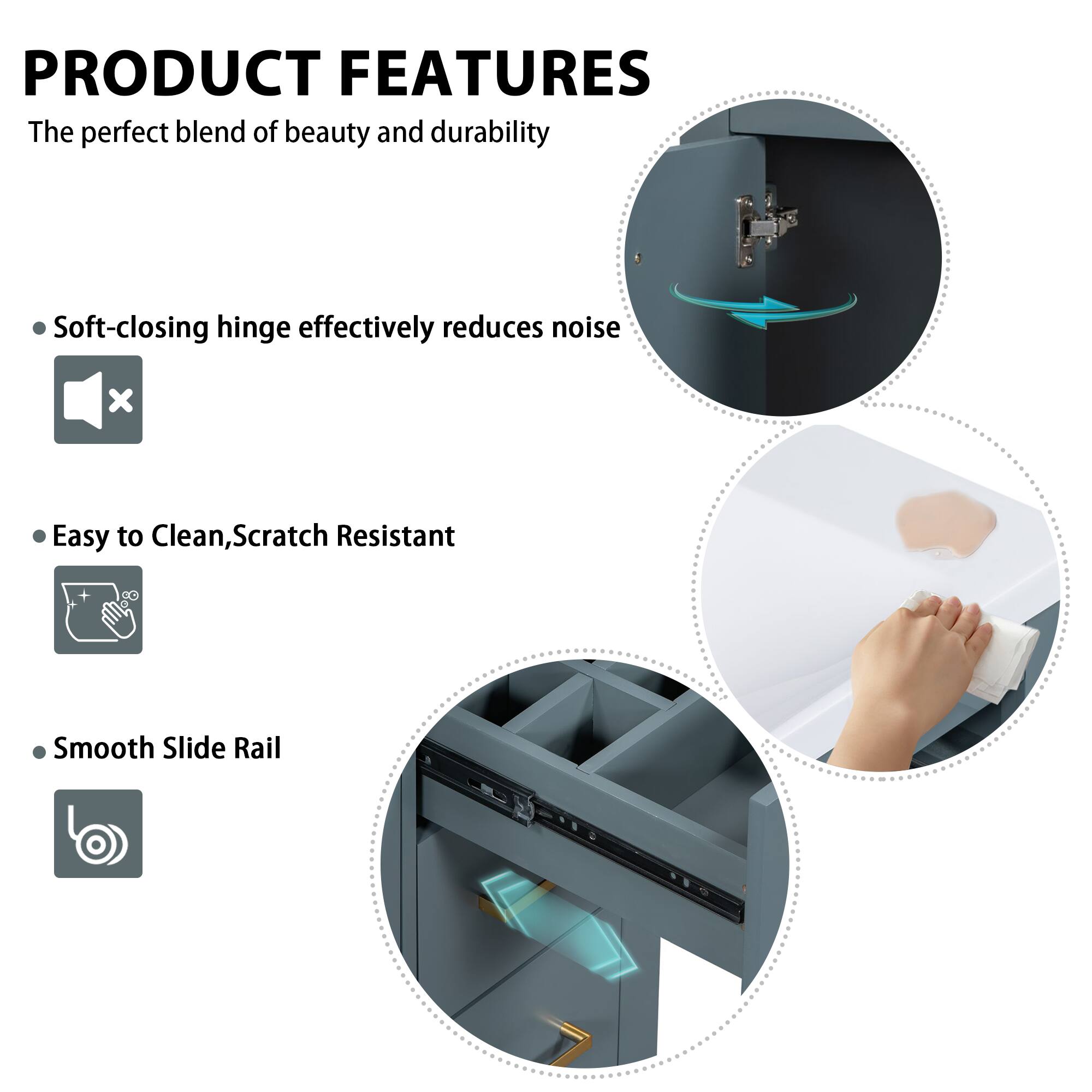 PRODUCT FEATURES

The perfect blend of beauty and durability

- Soft-closing hinge effectively reduces noise
- Easy to Clean, Scratch Resistant
- Smooth Slide Rail