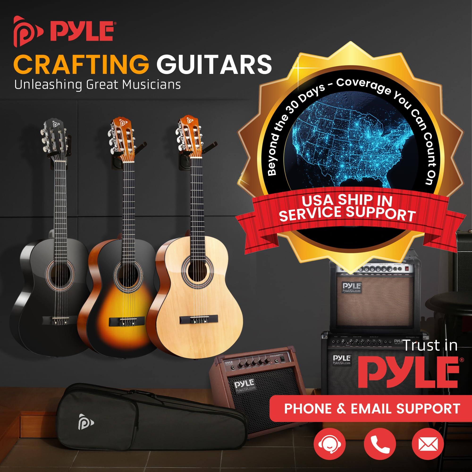 PYLE CRAFTING GUITARS  
Unleashing Great Musicians  

Beyond the 30 Days - Coverage You Can Count On  

USA SHIP IN SERVICE SUPPORT  

Trust in PYLE  

PHONE & EMAIL SUPPORT