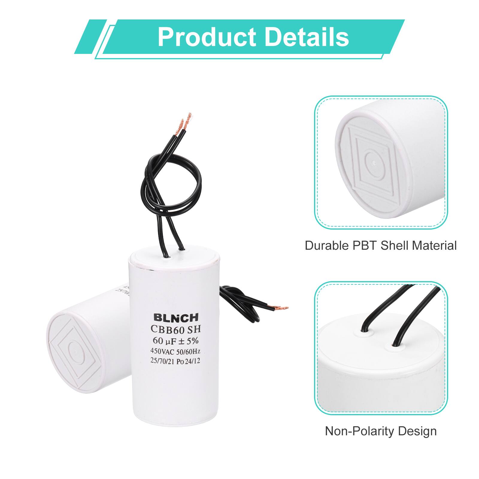 Product Details

- Durable PBT Shell Material
- BLNCH CBB60 SH
- 60 µF ± 5%
- 450VAC 50/60Hz
- 25/70/21 Po
- Po24/12
- Non-Polarity Design
