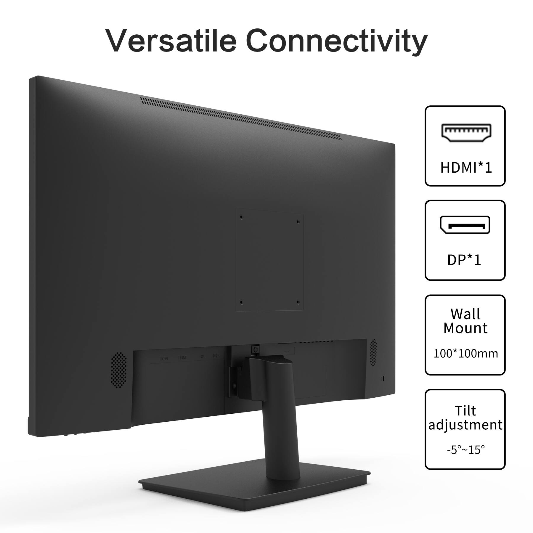 Versatile Connectivity

- HDMI*1
- DP*1
- Wall Mount: 100*100mm
- Tilt adjustment: -5°~15°