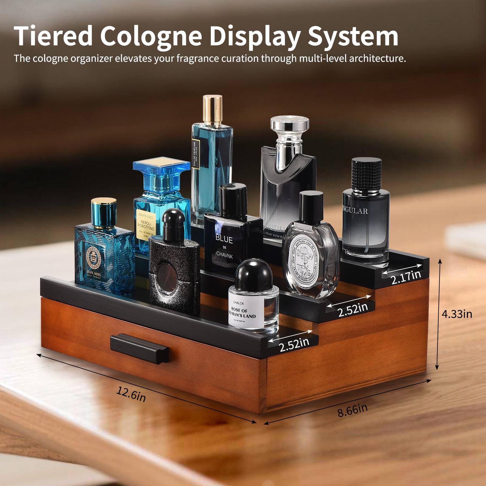 Tiered Cologne Display System  
The cologne organizer elevates your fragrance curation through multi-level architecture.

- 12.6in
- 8.66in
- 4.33in
- 2.52in
- 2.17in