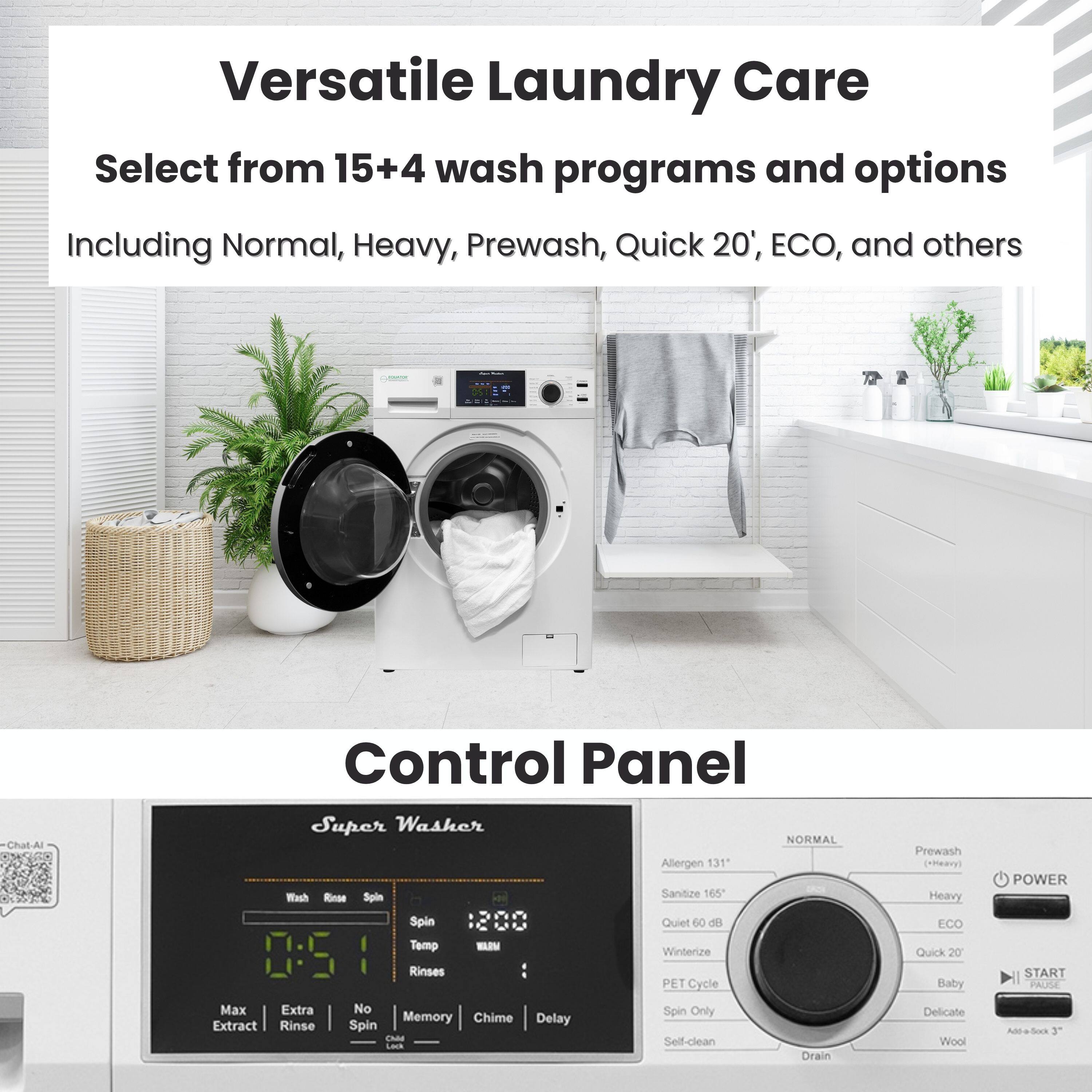 Versatile Laundry Care  
Select from 15+4 wash programs and options  
Including Normal, Heavy, Prewash, Quick 20', ECO, and others  

Control Panel  

Super Washer  
- Wash  
- Rinse  
- Spin  
- Temp  
- Rinses  
- Max Extract  
- Extra Rinse  
- No Spin  
- Memory  
- Chime  
- Delay  
- Start  
- Power  

Options:  
- Allergen 131°  
- Sanitize 165°  
- Quiet 60 dB  
- Winterize  
- PET Cycle  
- Spin Only  
- Self-clean  
- Prewash (Heavy)  
- Normal  
- Heavy  
- ECO  
- Quick 20'  
- Baby  
- Delicate  
- Wool  
- Add 30 min