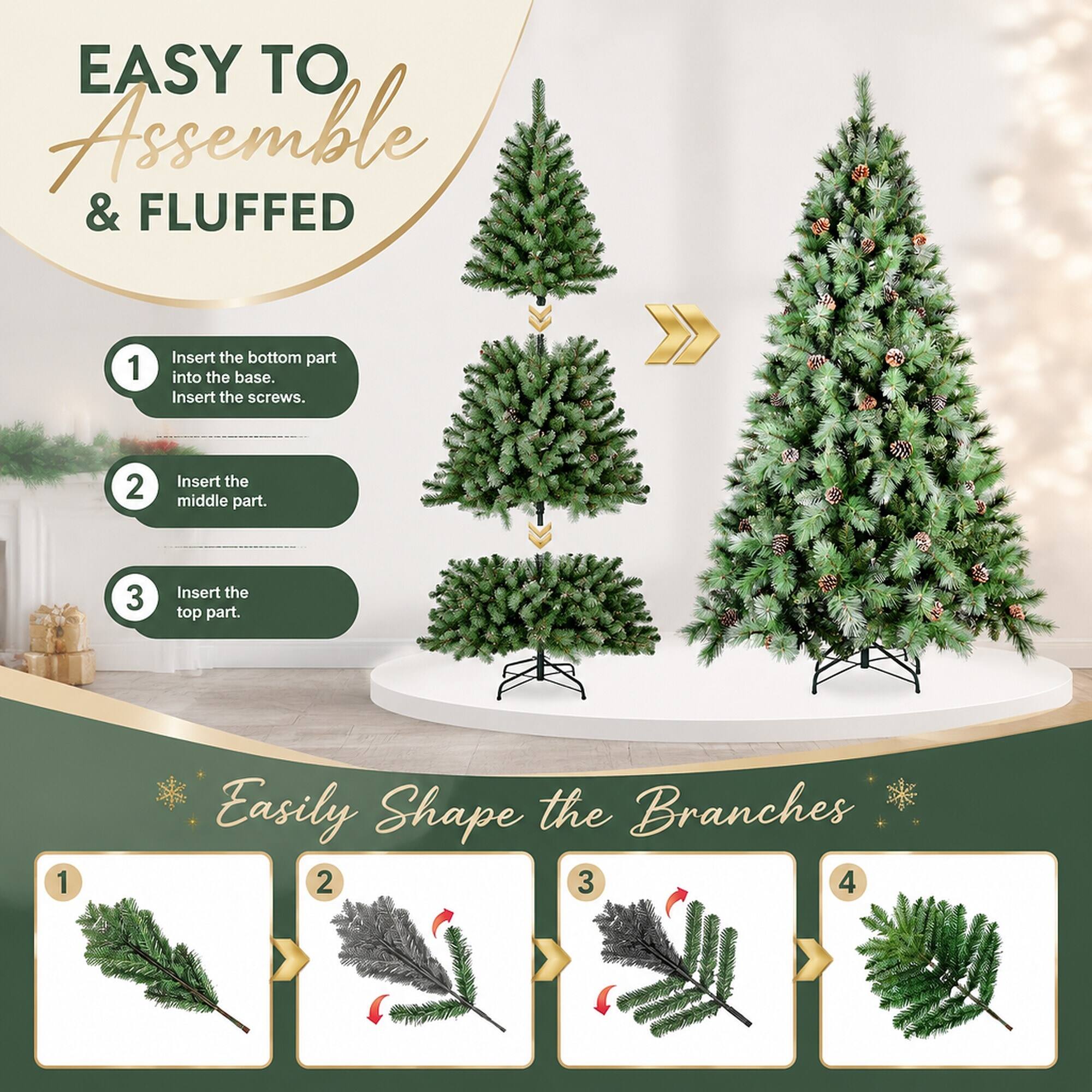EASY TO Assemble & FLUFFED

1. Insert the bottom part into the base. Insert the screws.
2. Insert the middle part.
3. Insert the top part.

Easily Shape the Branches

1. 
2. 
3. 
4.