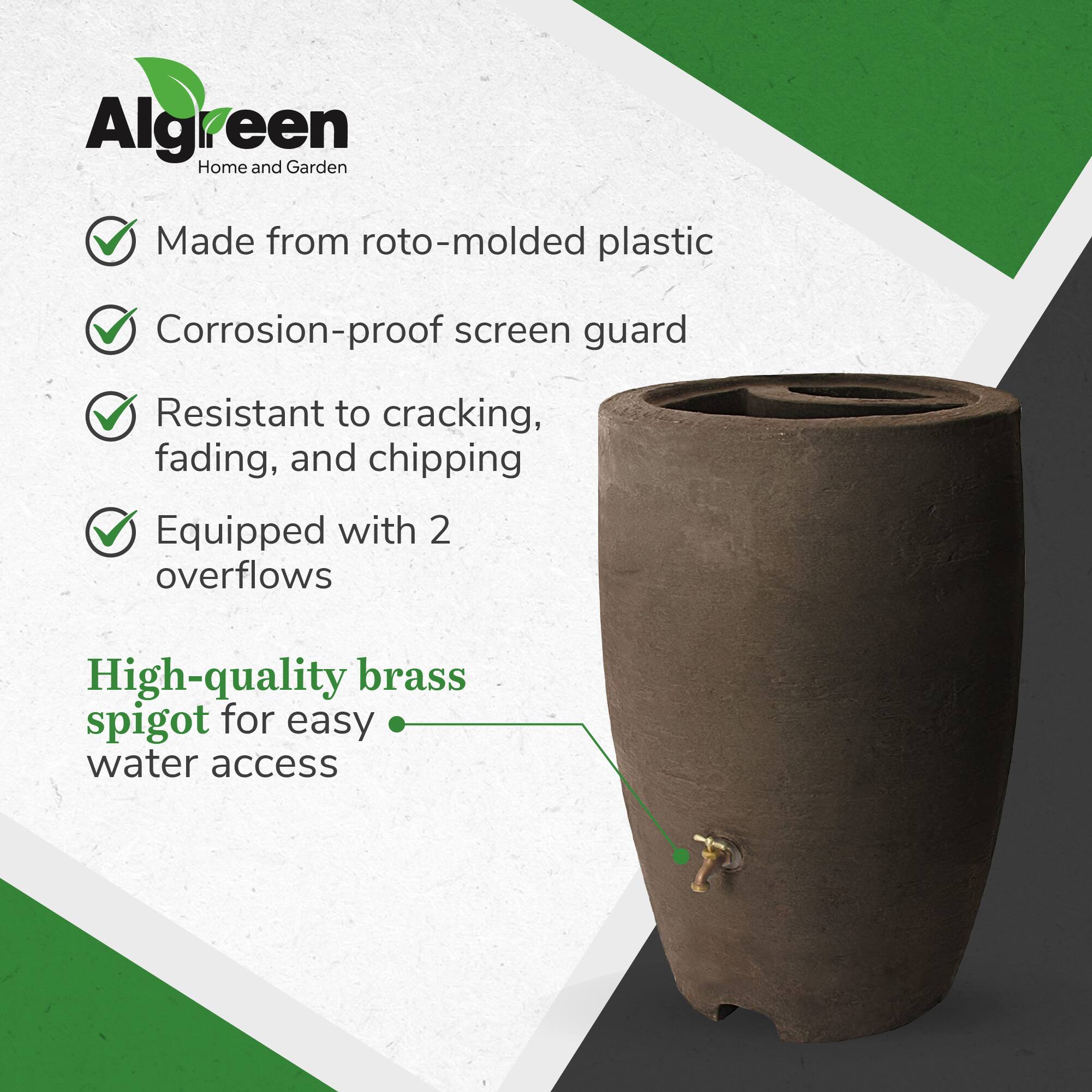Algreen Home and Garden

- Made from roto-molded plastic
- Corrosion-proof screen guard
- Resistant to cracking, fading, and chipping
- Equipped with 2 overflows

High-quality brass spigot for easy water access