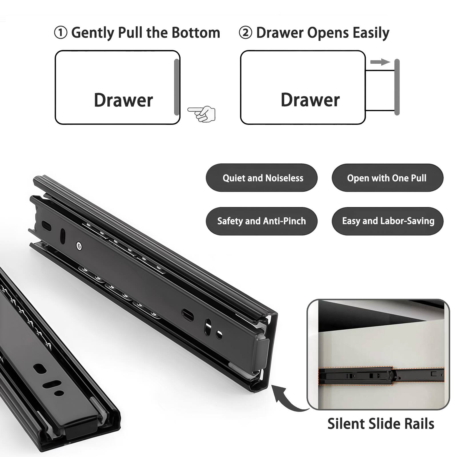 1. Gently Pull the Bottom Drawer
2. Drawer Opens Easily

- Quiet and Noiseless
- Open with One Pull
- Safety and Anti-Pinch
- Easy and Labor-Saving
- Silent Slide Rails