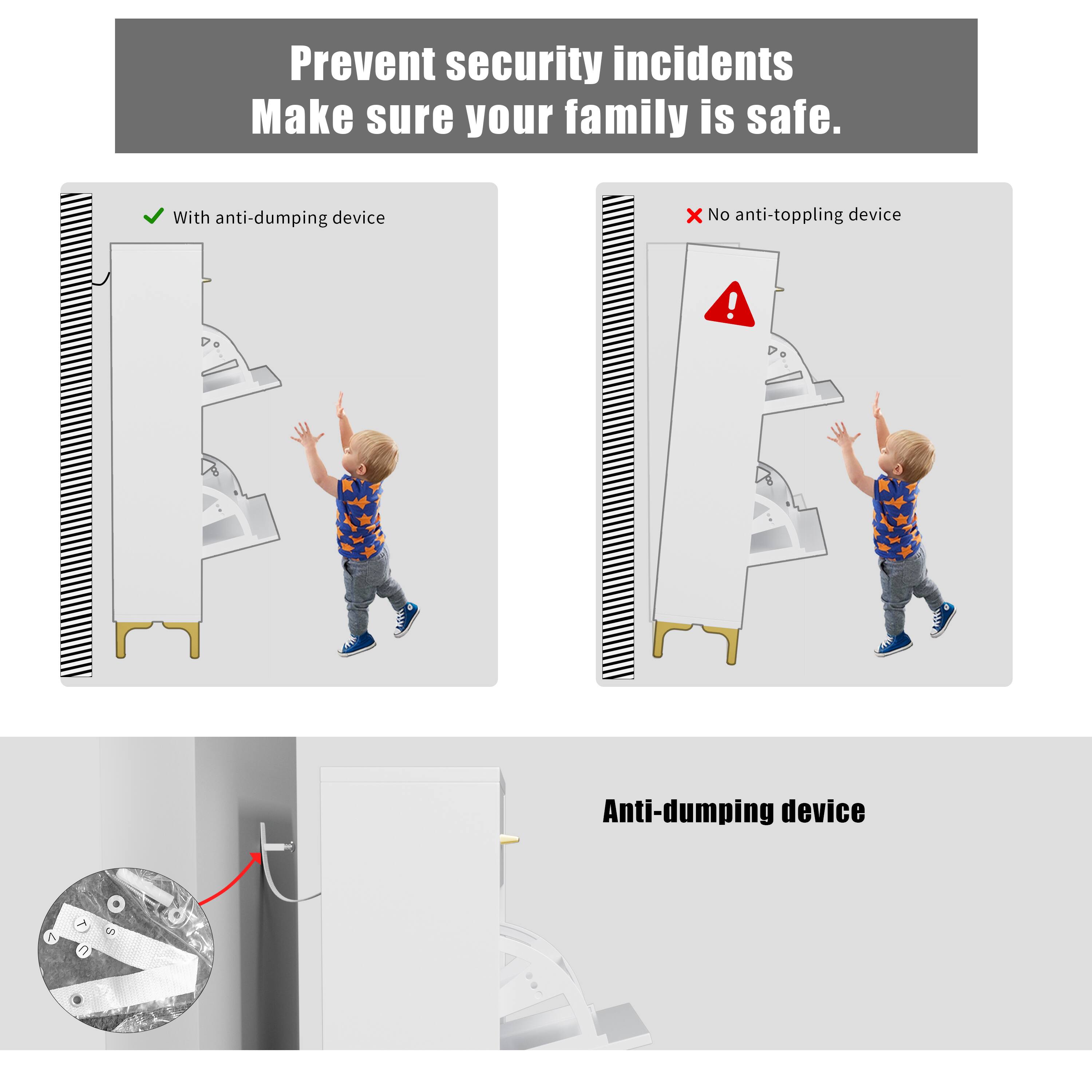 Prevent security incidents  
Make sure your family is safe.

With anti-dumping device

No anti-toppling device

Anti-dumping device