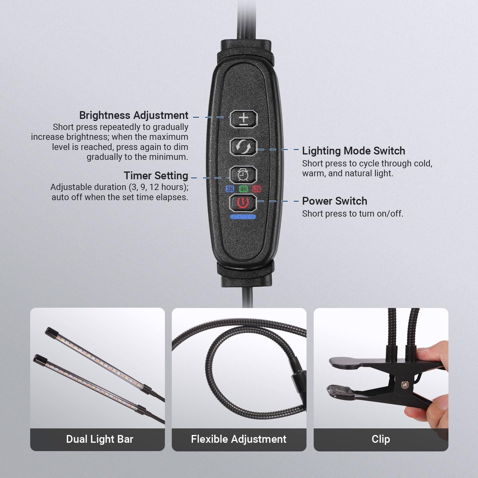 Brightness Adjustment  
Short press repeatedly to gradually increase brightness; when the maximum level is reached, press again to dim gradually to the minimum.  

Timer Setting  
Adjustable duration (3, 9, 12 hours); auto off when the set time elapses.  

Lighting Mode Switch  
Short press to cycle through cold, warm, and natural light.  

Power Switch  
Short press to turn on/off.  

Dual Light Bar  
Flexible Adjustment  
Clip