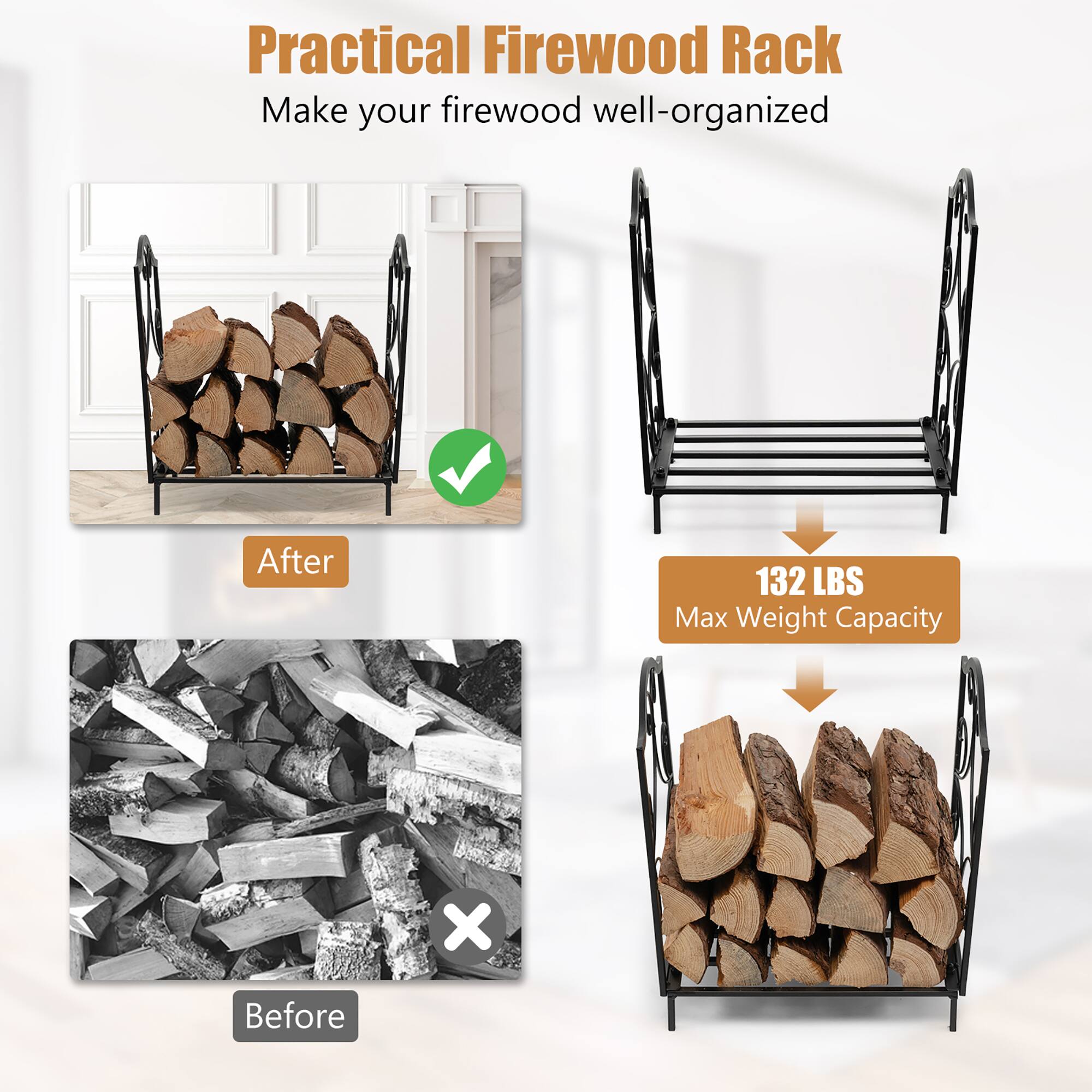 Practical Firewood Rack  
Make your firewood well-organized  

After  
Before  

132 LBS  
Max Weight Capacity
