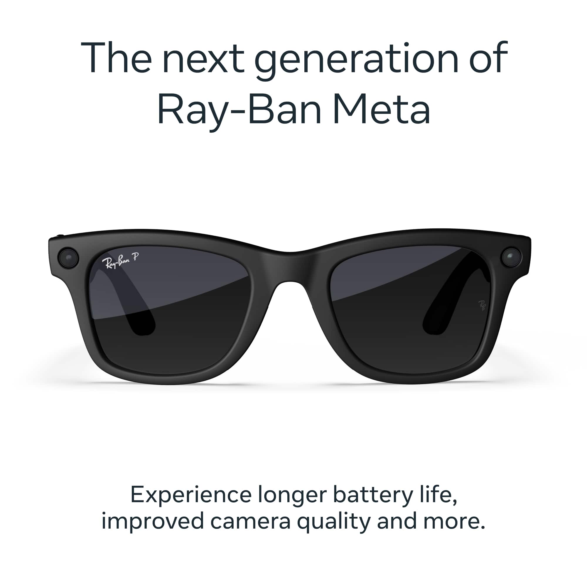 The next generation of Ray-Ban Meta
Experience longer battery life, improved camera quality and more.
