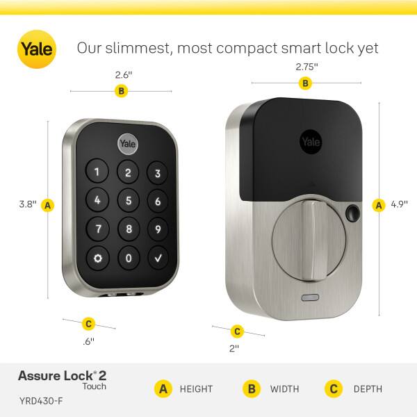 Yale: Our slimmest, most compact smart lock yet

Assure Lock 2 Touch
YRD430-F

A: HEIGHT
B: WIDTH
C: DEPTH

Dimensions:
- A: 3.8"
- B: 2.75"
- C: 0.6"
- A: 4.9"
- B: 2.6"
- C: 2"