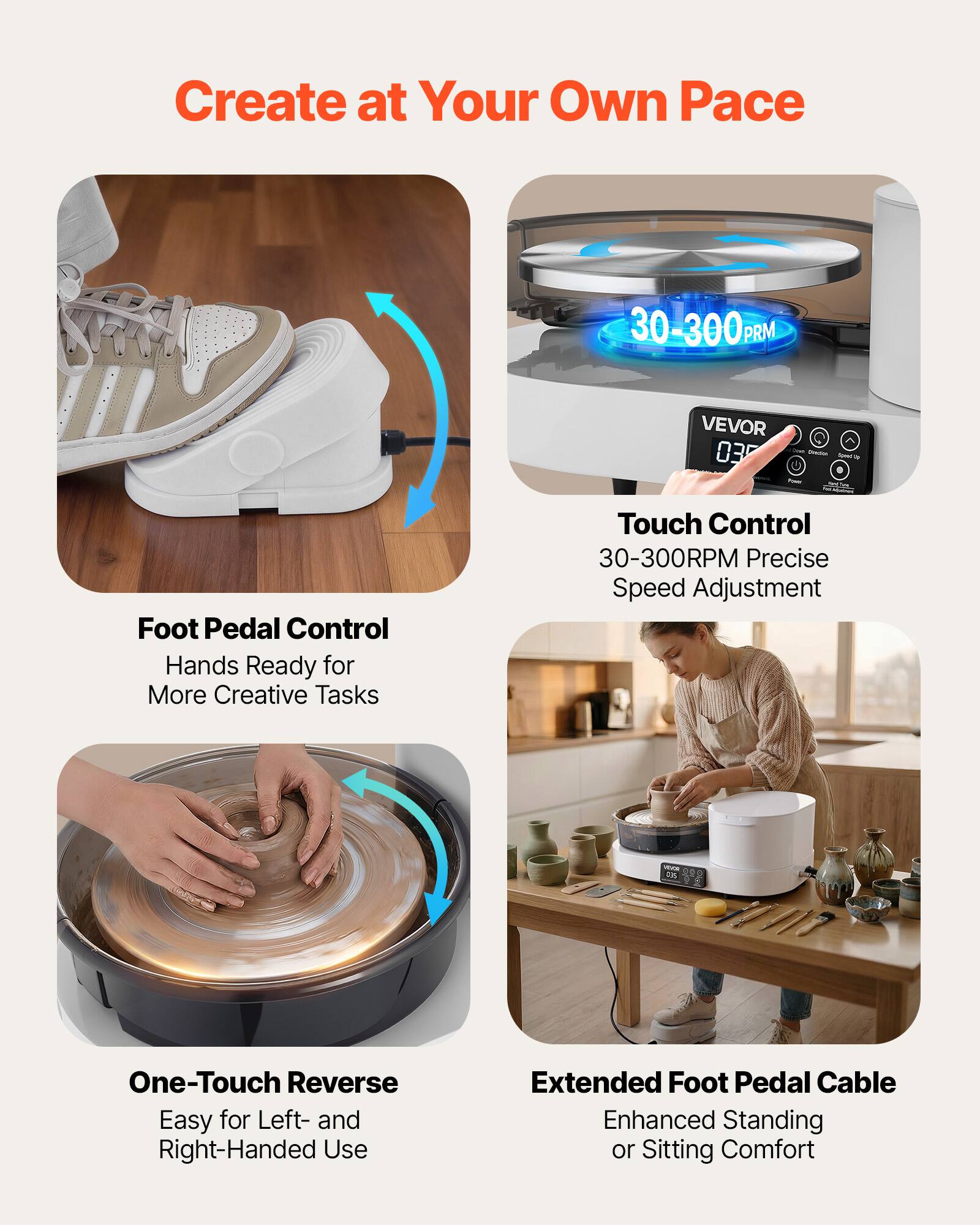 Create at Your Own Pace

30-300 RPM

VEVOR 03 Strasa - Freal

Foot Pedal Control
Hands Ready for More Creative Tasks

Touch Control
30-300RPM Precise Speed Adjustment

One-Touch Reverse
Easy for Left- and Right-Handed Use

Extended Foot Pedal Cable
Enhanced Standing or Sitting Comfort