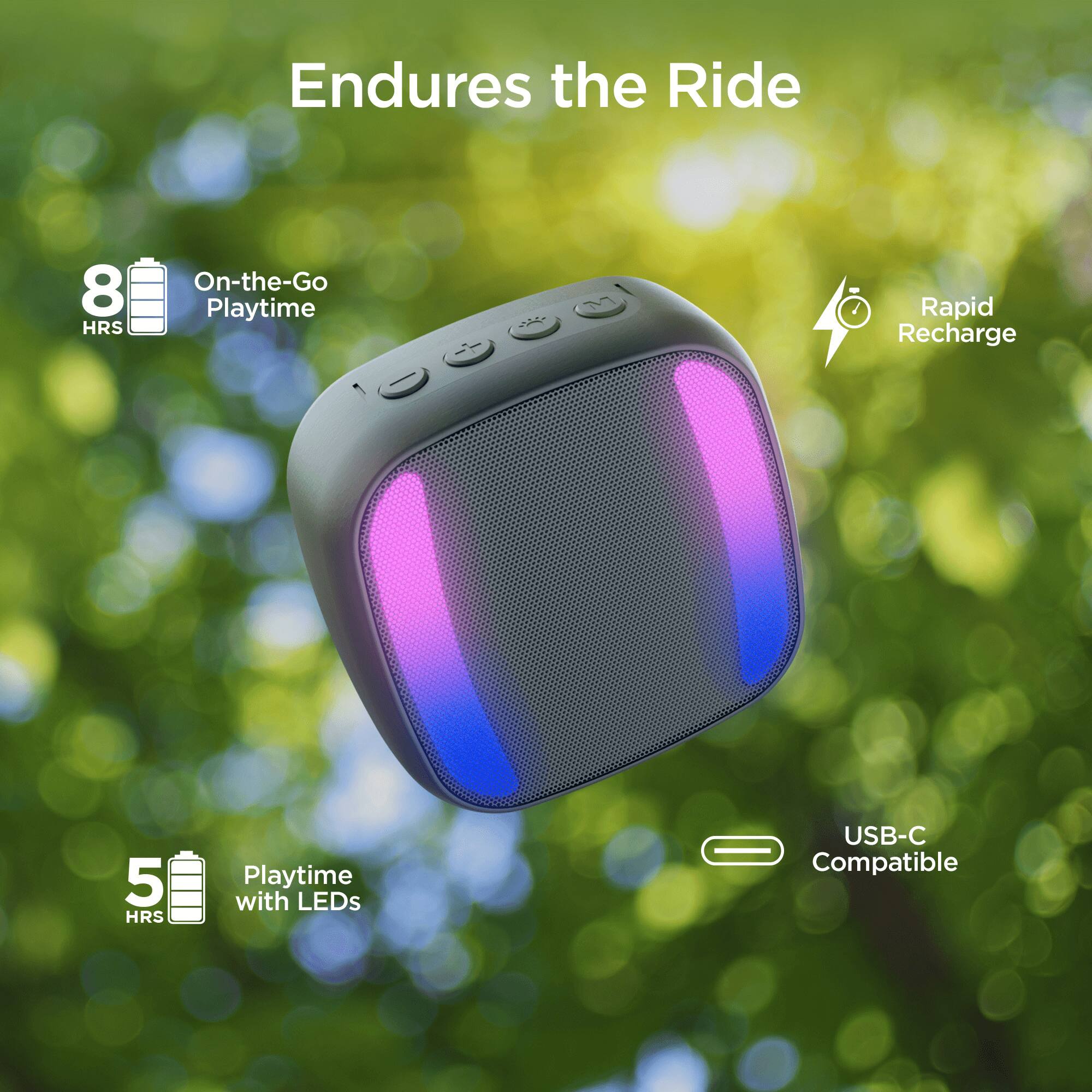 Endures the Ride  
8 HRS On-the-Go Playtime  
Rapid Recharge  
5 HRS Playtime with LEDs  
USB-C Compatible