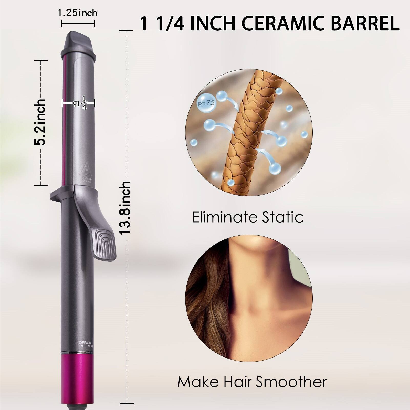 1.25 inch  
41  
4 H------5.2 inch------t 5.2 inch- 13.8 inch  
1 1/4 INCH CERAMIC BARREL pH7.5  
Eliminate Static  
Make Hair Smoother