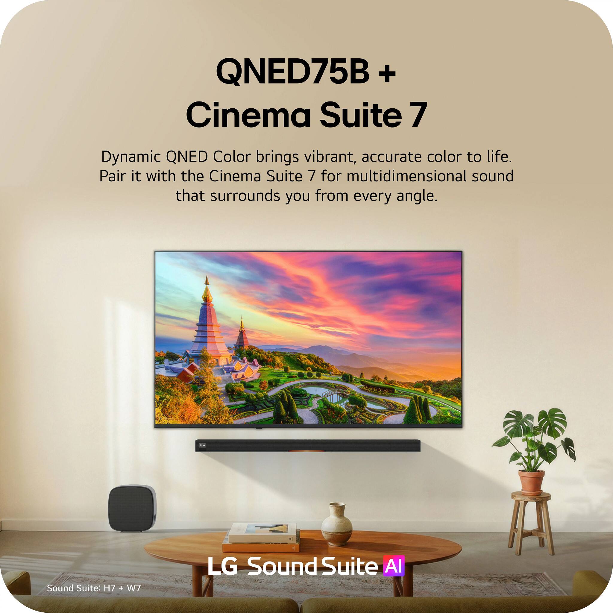 QNED75B + Cinema Suite 7

Dynamic QNED Color brings vibrant, accurate color to life. Pair it with the Cinema Suite 7 for multidimensional sound that surrounds you from every angle.

Sound Suite H7 + W7

LG Sound Suite AI