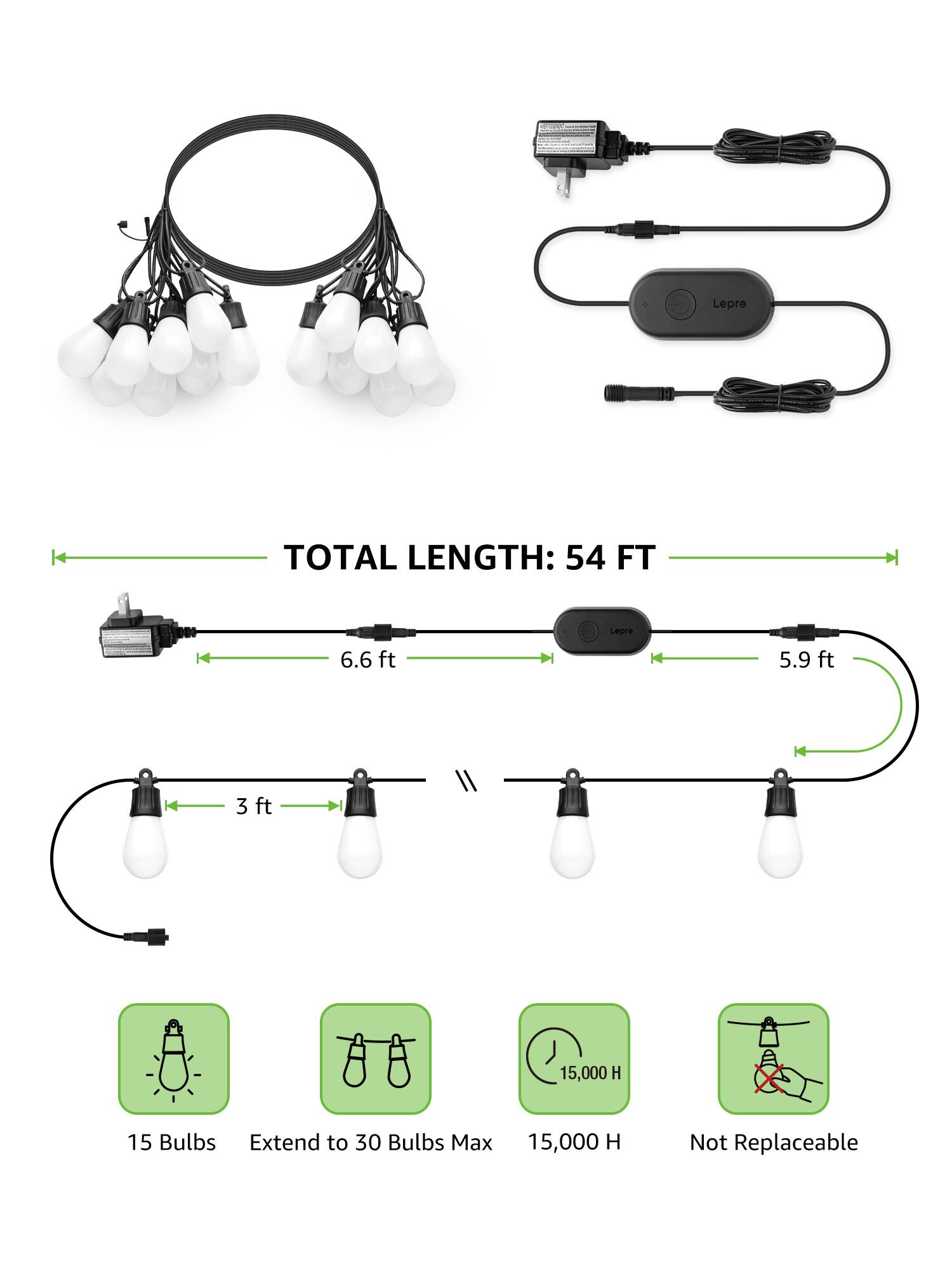 - TOTAL LENGTH: 54 FT
- 6.6 ft
- 5.9 ft
- 3 ft
- 15 Bulbs
- Extend to 30 Bulbs Max
- 15,000 H
- Not Replaceable