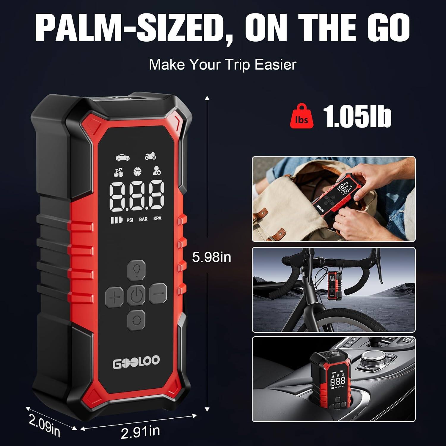 PALM-SIZED, ON THE GO  
Make Your Trip Easier  
1.05lb  
8 PSI BAR KPA  
5.98in  
2.09in  
2.91in