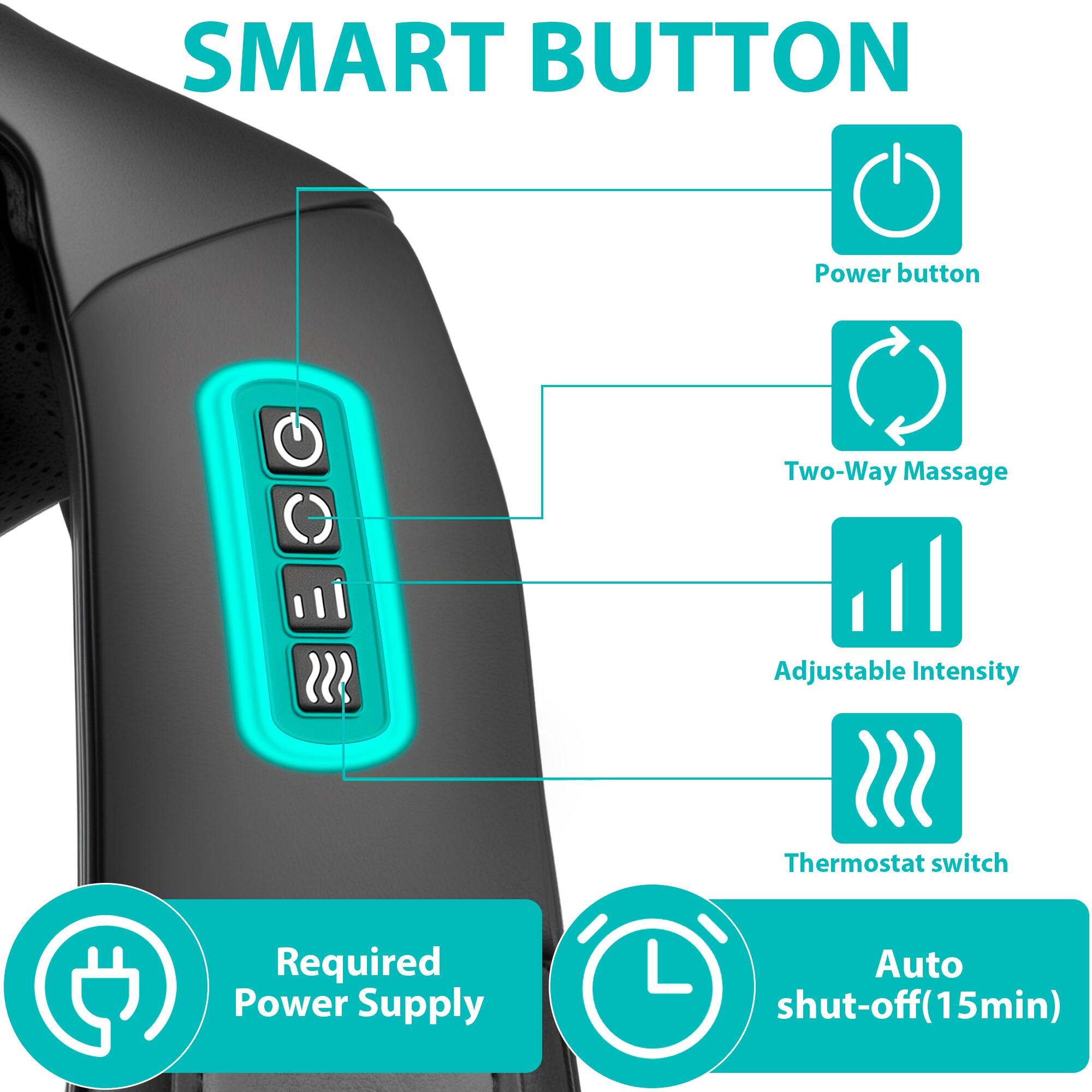 SMART BUTTON

- Power button
- Two-Way Massage
- Adjustable Intensity
- Thermostat switch
- Required Power Supply
- Auto shut-off (15min)