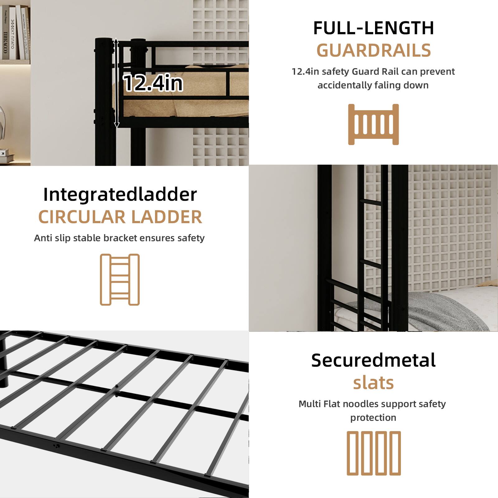 EBERT PIATO TO 12.4in FULL-LENGTH GUARDRAILS  
12.4in safety Guard Rail can prevent accidentally falling down.  
Integratedladder CIRCULAR LADDER  
Anti slip stable bracket ensures safety  
Securedmetal slats  
Multi Flat noodles support safety protection