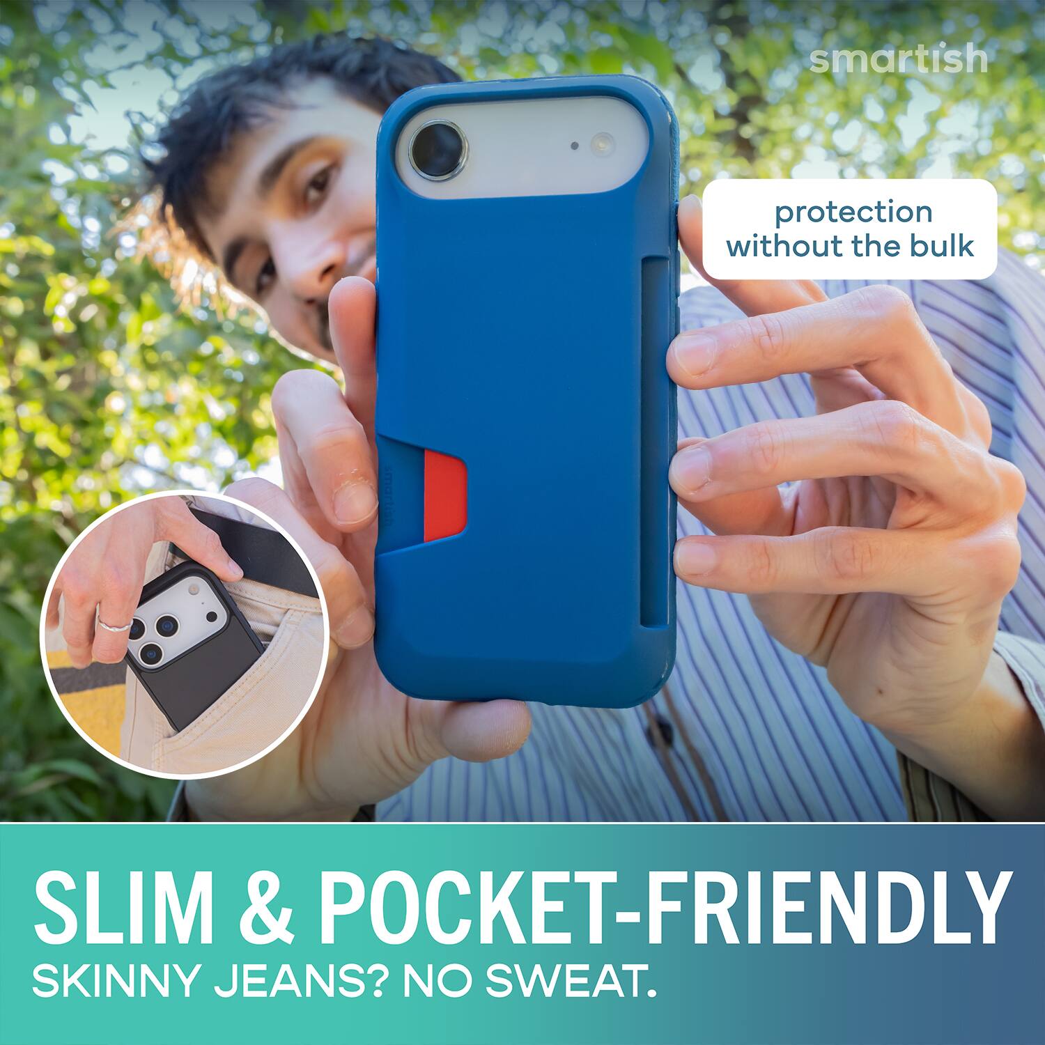 smartish protection without the bulk SLIM & POCKET-FRIENDLY SKINNY JEANS? NO SWEAT.