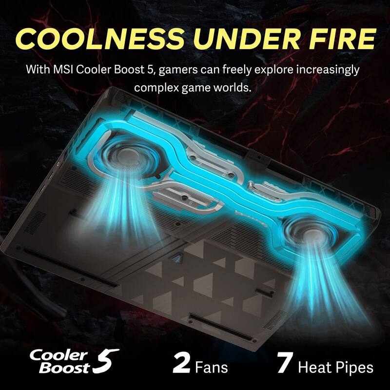 COOLNESS UNDER FIRE  
With MSI Cooler Boost 5, gamers can freely explore increasingly complex game worlds.  

Cooler Boost 5  
2 Fans  
7 Heat Pipes