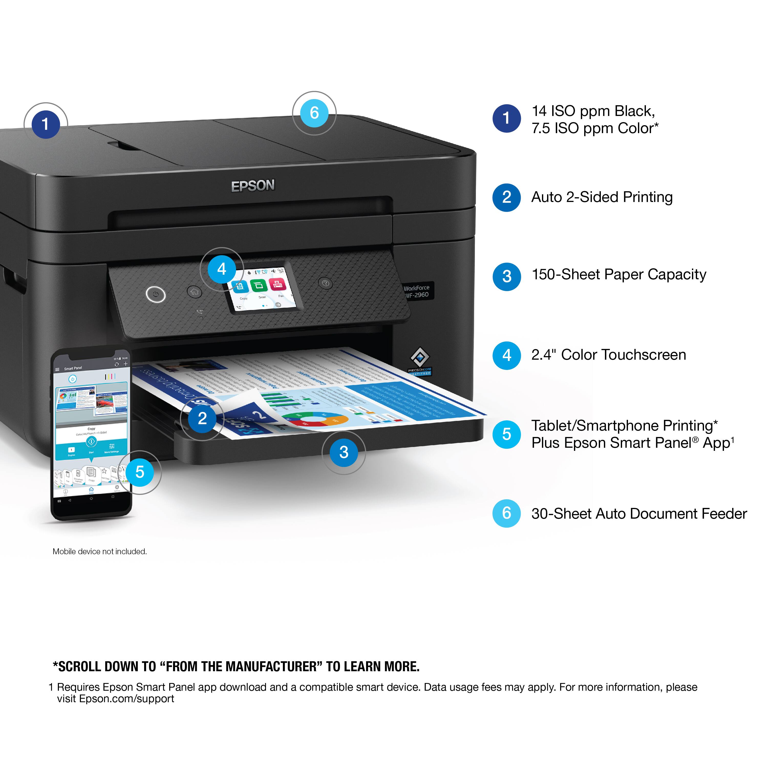 1. 14 ISO ppm Black, 7.5 ISO ppm Color* EPSON
2. 2 Auto 2-Sided Printing - 4 d - D Maldarce - J900
3. 150-Sheet Paper Capacity - - -
4. 2.4" Color Touchscreen - - a - : |
5. 2 Tablet/Smartphone Printing* Plus Epson Smart Panel App
6. 30-Sheet Auto Document Feeder
7. Mobile device not included
8. Requires Epson Smart Panel app download and a compatible smart device. Data usage fees may apply. For more information, please visit Epson.com/support
