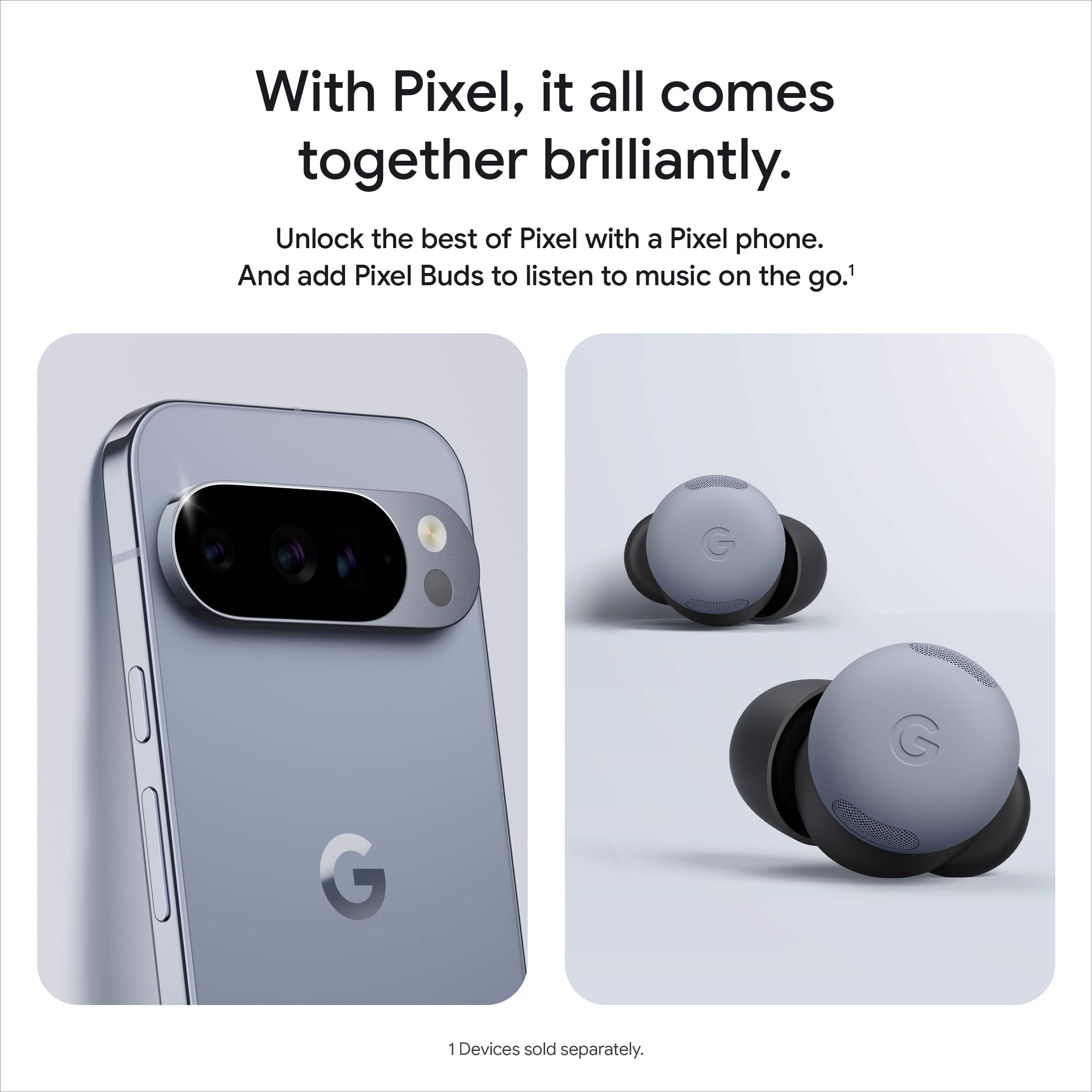 With Pixel, it all comes together brilliantly.
Unlock the best of Pixel with a Pixel phone. And add Pixel Buds to listen to music on the go.¹
1 Devices sold separately.