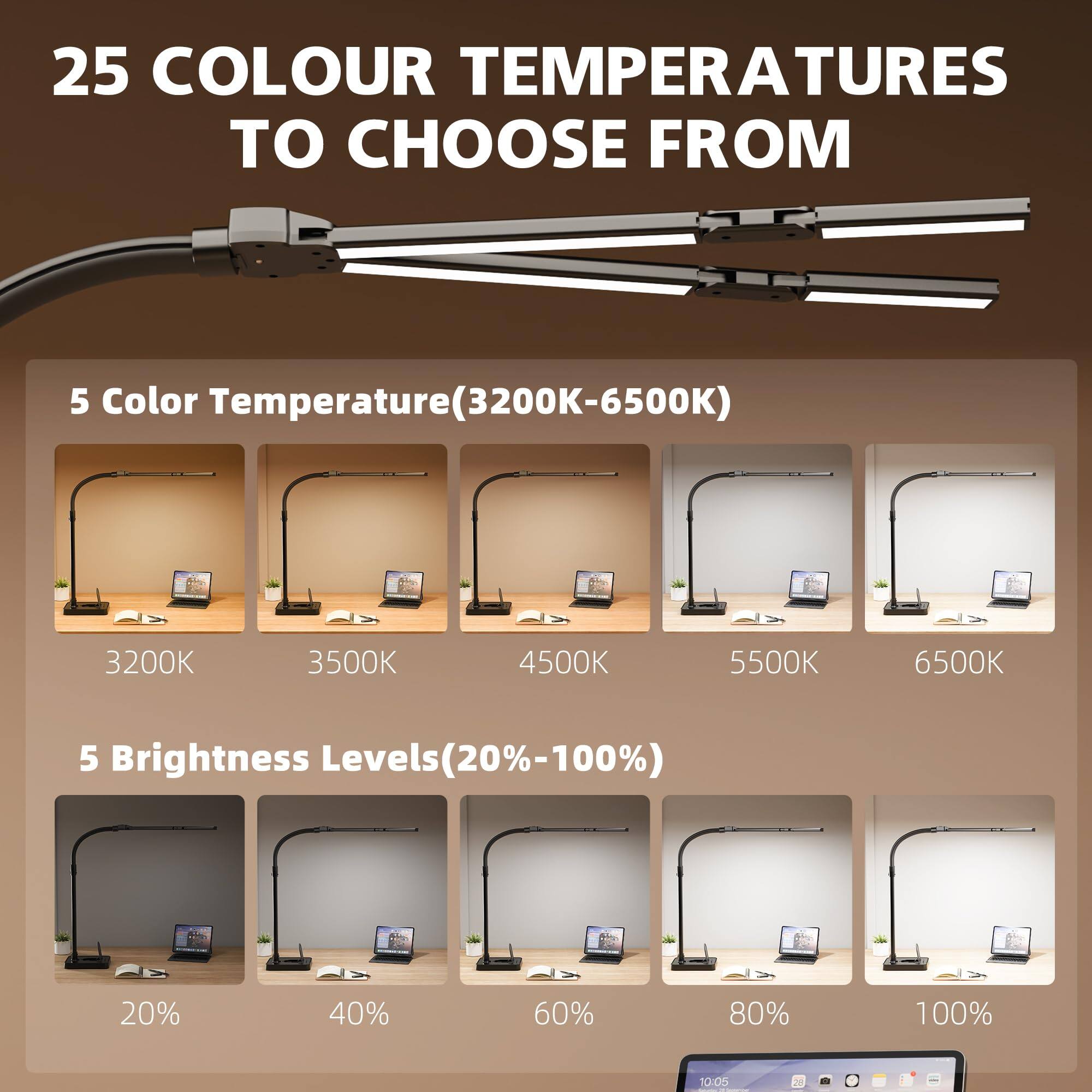 25 COLOUR TEMPERATURES TO CHOOSE FROM

5 Color Temperature(3200K-6500K)
- 3200K
- 3500K
- 4500K
- 5500K
- 6500K

5 Brightness Levels(20%-100%)
- 20%
- 40%
- 60%
- 80%
- 100%
