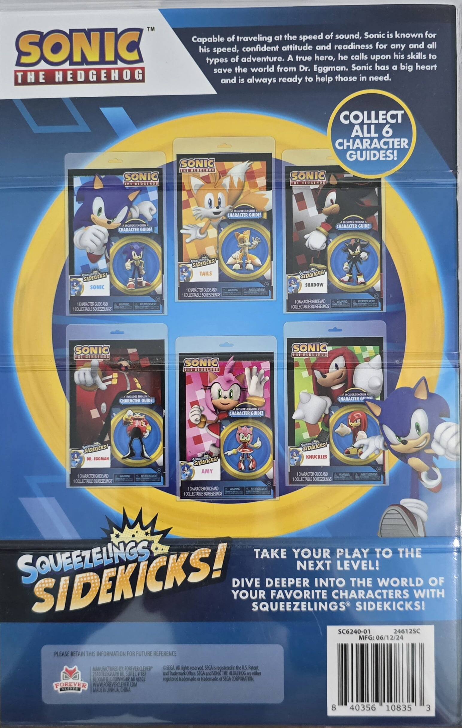 Capable of traveling at the speed of sound, Sonic is known for his speed, confident attitude, and readiness for any and all types of adventure. A true hero, he calls upon his skills to save the world from Dr. Eggman. Sonic has a big heart and is always ready to help those in need. Collect all 6 character guides! Sonic the Hedgehog, Tails, Shadow, Dr. Eggman, Amy, and Knuckles. Take your play to the next level! Dive deeper into the world of your favorite characters with Squeezlings Sidekicks!