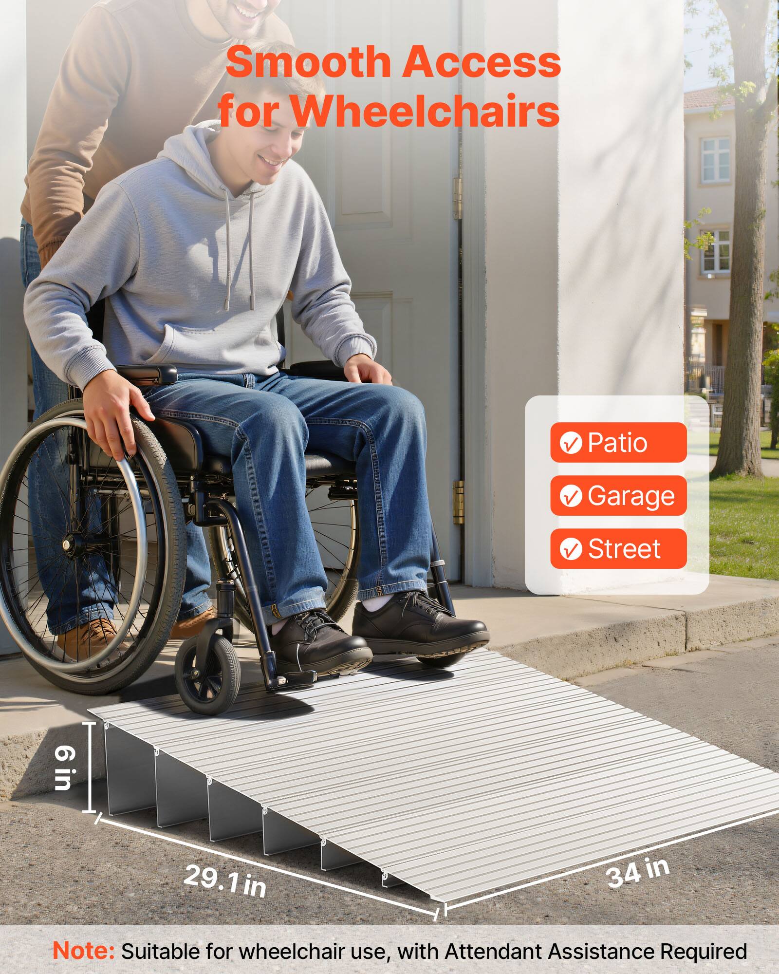Smooth Access for Wheelchairs  
Patio Garage Street  
6in 29.1in 34 in  
Note: Suitable for wheelchair use, with Attendant Assistance Required