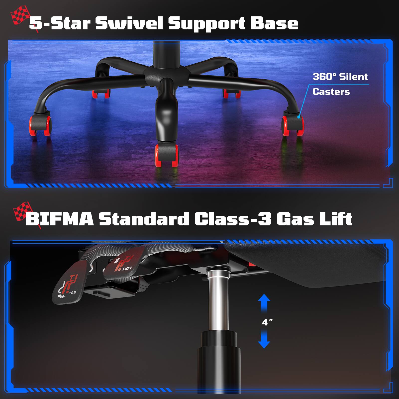 5-Star Swivel Support Base  
360° Silent Casters  

BIFMA Standard Class-3 Gas Lift  
1m LIFT 4"