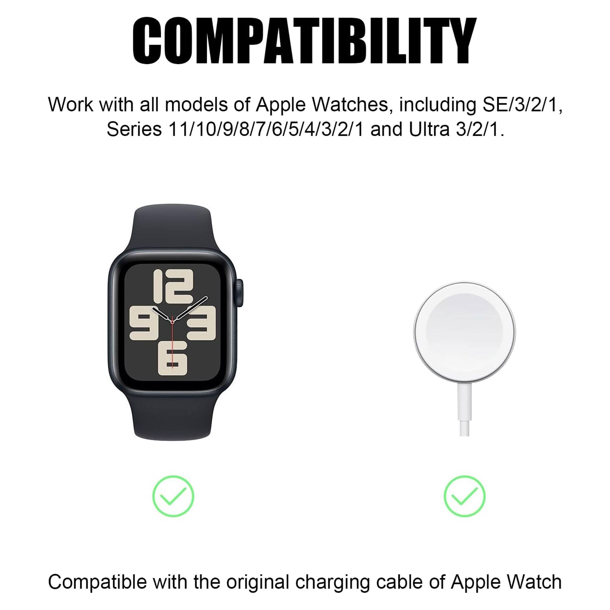 COMPATIBILITY  
Work with all models of Apple Watches, including SE/3/2/1, Series 11/10/9/8/7/6/5/4/3/2/1 and Ultra 3/2/1.  
Compatible with the original charging cable of Apple Watch