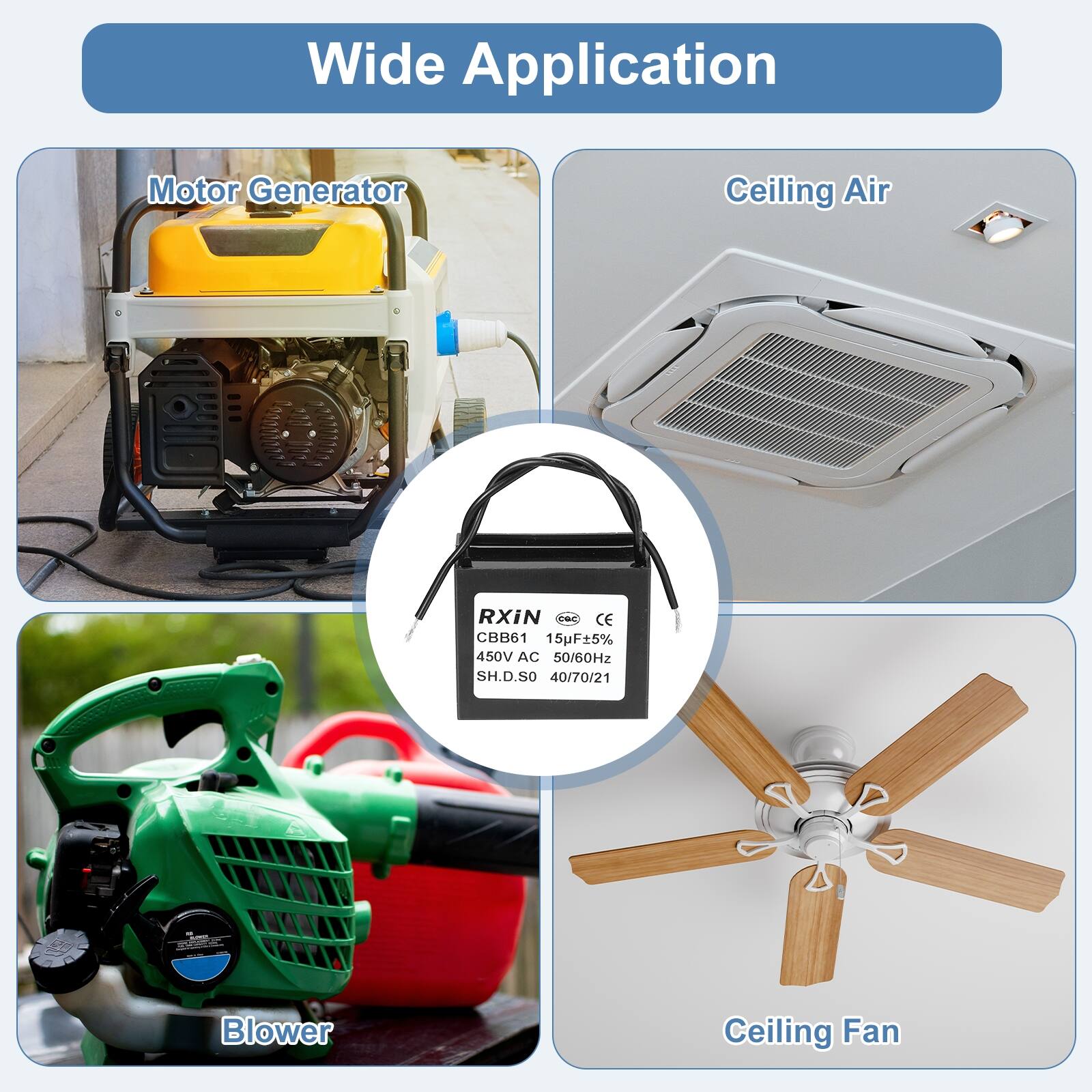 Wide Application

Motor Generator

Ceiling Air

Blower

Ceiling Fan

RXIN
CE CBB61
15pF±5%
450V AC
50/60Hz
SH.D.SO
40/70/21