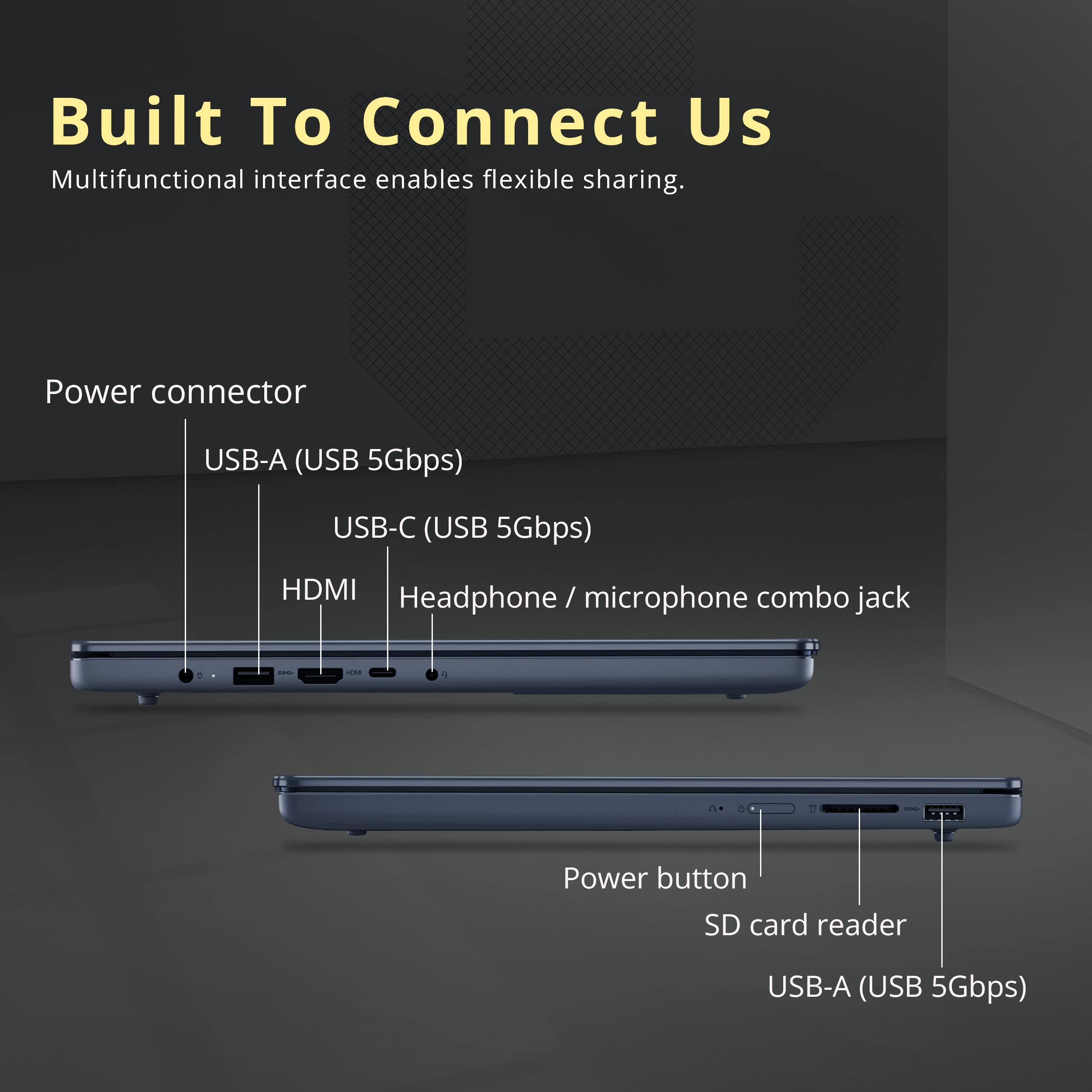 Built To Connect Us  
Multifunctional interface enables flexible sharing.

- Power connector
  - USB-A (USB 5Gbps)
  - USB-C (USB 5Gbps)
  - HDMI
  - Headphone / microphone combo jack

- Power button
- SD card reader
- USB-A (USB 5Gbps)