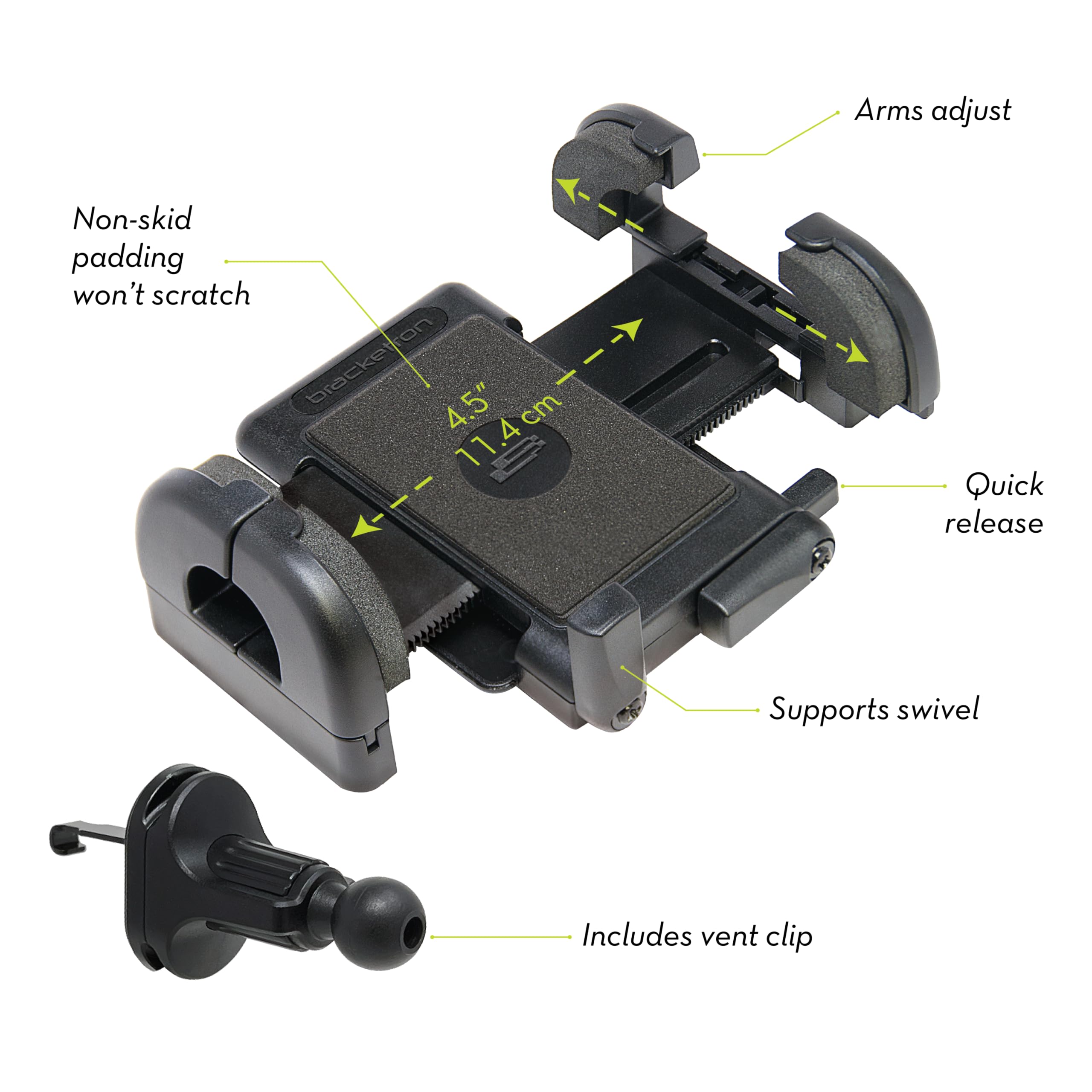 Arms adjust  
Non-skid padding won't scratch  
4.5" 11.4cm  
Quick release  
Supports swivel  
Includes vent clip