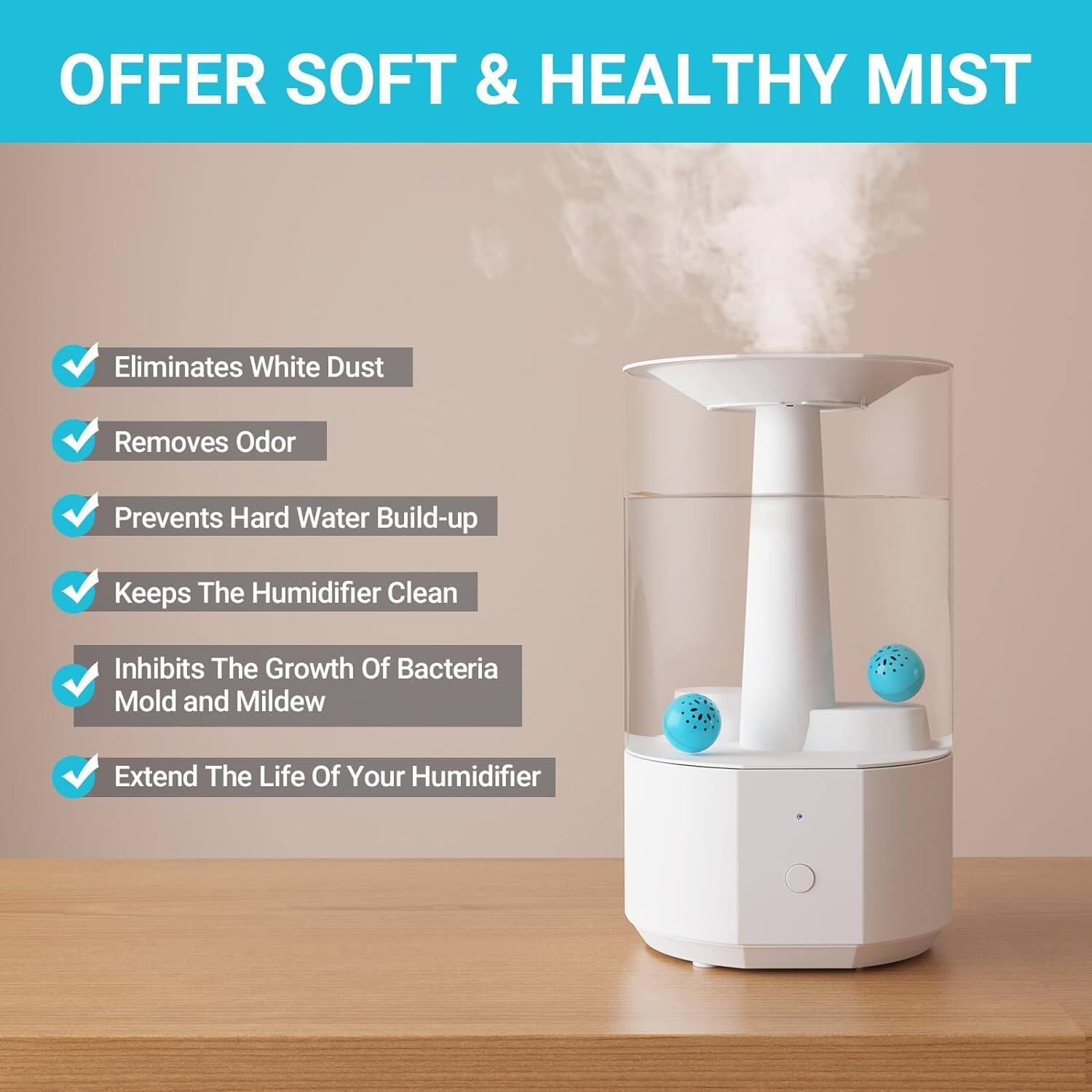 OFFER SOFT & HEALTHY MIST

Eliminates White Dust
Removes Odor
Prevents Hard Water Build-up
Keeps The Humidifier Clean
Inhibits The Growth Of Bacteria Mold and Mildew
Extend The Life Of Your Humidifier