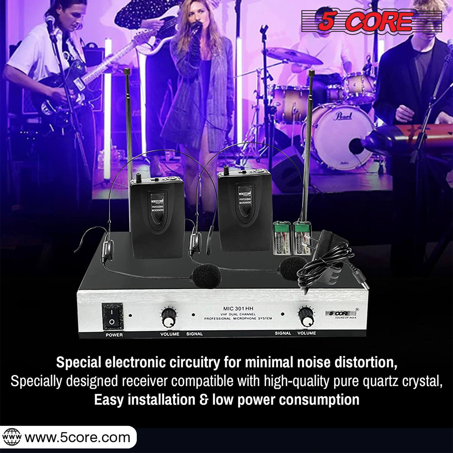 5 CORE  
MIC 301 HH  
DUAL CHANNEL PROFESSIONAL MICROPHONE SYSTEM  
POWER VOLUME SIGNAL VOLUME  

Special electronic circuitry for minimal noise distortion,  
Specially designed receiver compatible with high-quality pure quartz crystal,  
Easy installation & low power consumption  

www.5core.com