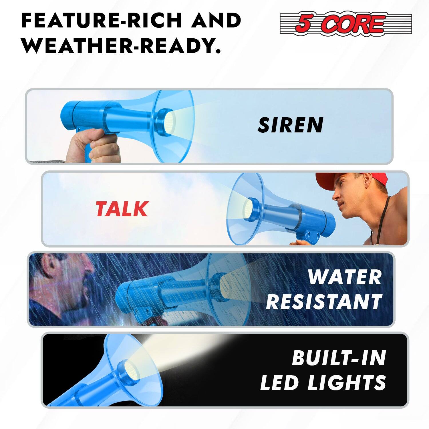 FEATURE-RICH AND WEATHER-READY.

5 CORE

SIREN

TALK

WATER RESISTANT

BUILT-IN LED LIGHTS