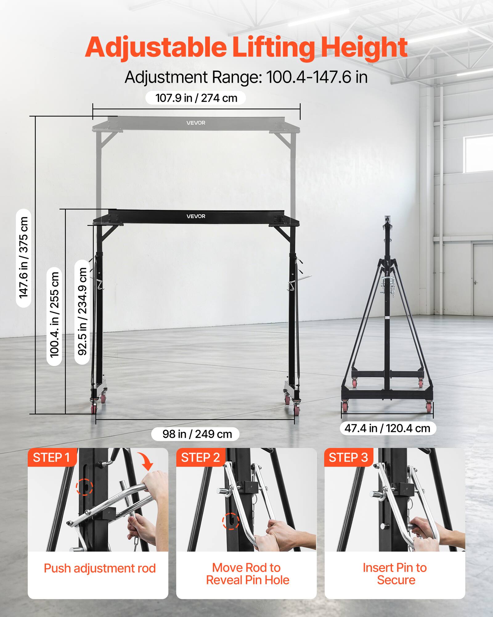 Adjustable Lifting Height  
Adjustment Range: 100.4-147.6 in  
107.9 in / 274 cm  
147.6 in / 375 cm  
100.4 in / 255 cm  
92.5 in / 234.9 cm  
98 in / 249 cm  
47.4 in / 120.4 cm  

STEP 1  
Push adjustment rod  

STEP 2  
Move Rod to Reveal Pin Hole  

STEP 3  
Insert Pin to Secure