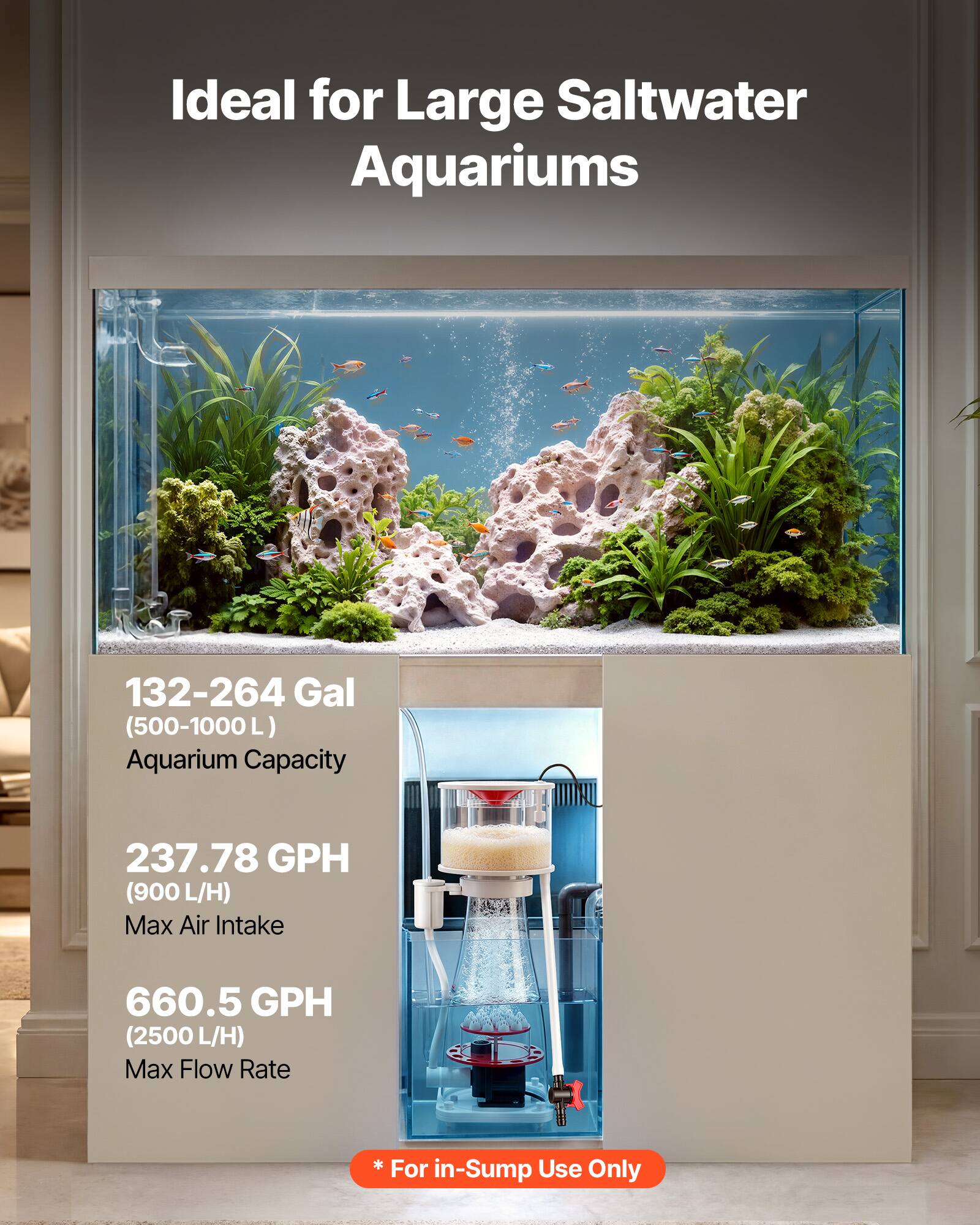 Ideal for Large Saltwater Aquariums

132-264 Gal (500-1000 L) Aquarium Capacity

237.78 GPH (900 L/H) Max Air Intake

660.5 GPH (2500 L/H) Max Flow Rate

*For Use in-Sump Only