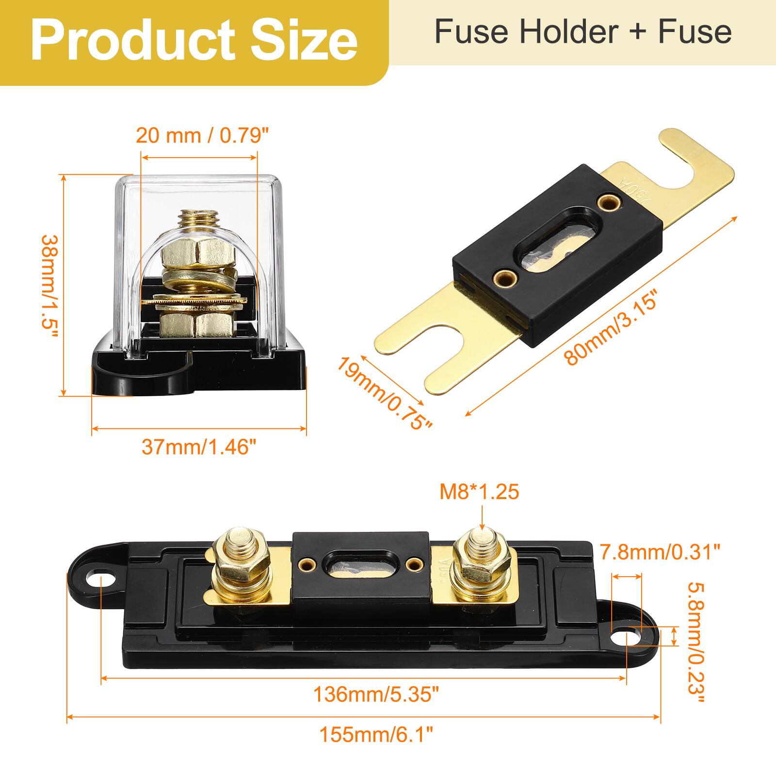 Product Size  
Fuse Holder + Fuse  

- 20 mm / 0.79"  
- 38mm/1.5"  
- 37mm/1.46"  
- 80mm/3.15"  
- 19mm/0.75"  
- 136mm/5.35"  
- 155mm/6.1"  
- 7.8mm/0.31"  
- 5.8mm/0.23"  
- M8*1.25