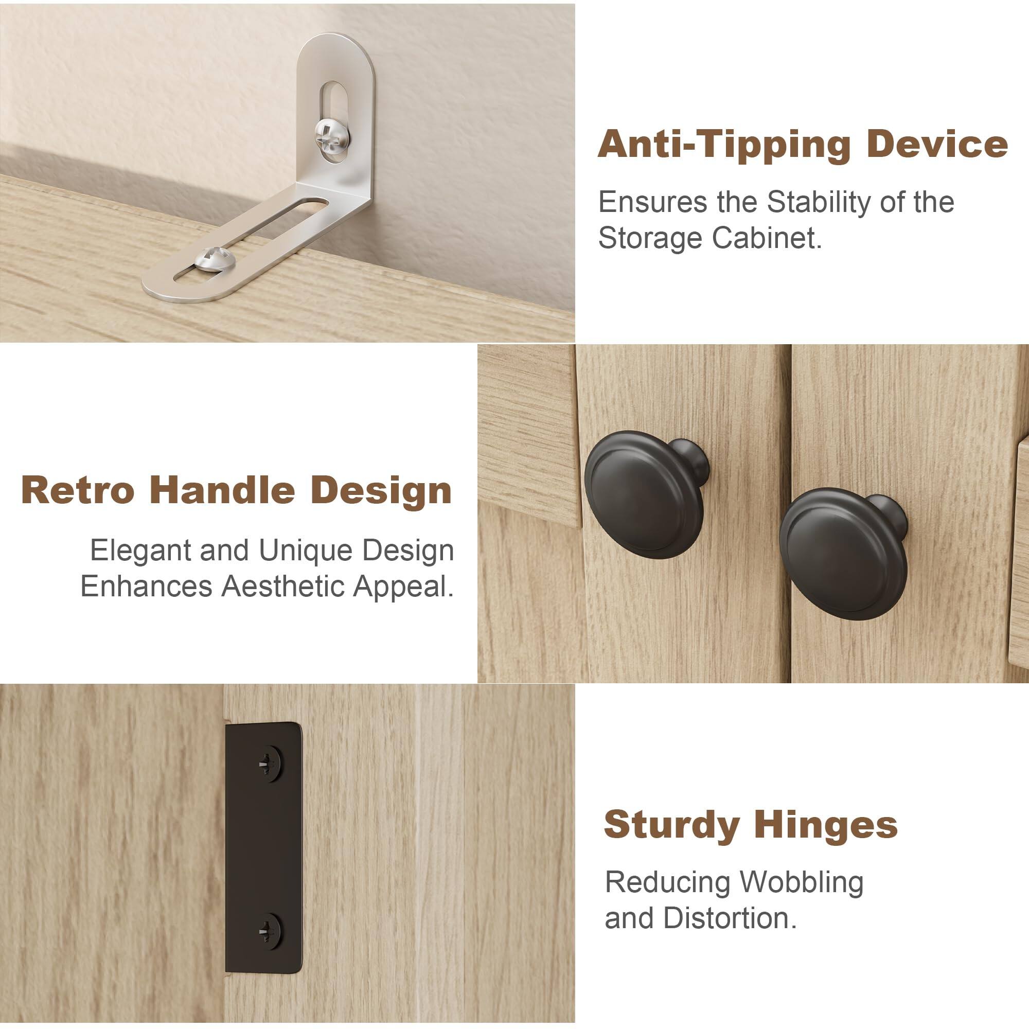 Anti-Tipping Device  
Ensures the Stability of the Storage Cabinet.

Retro Handle Design  
Elegant and Unique Design Enhances Aesthetic Appeal.

Sturdy Hinges  
Reducing Wobbling and Distortion.