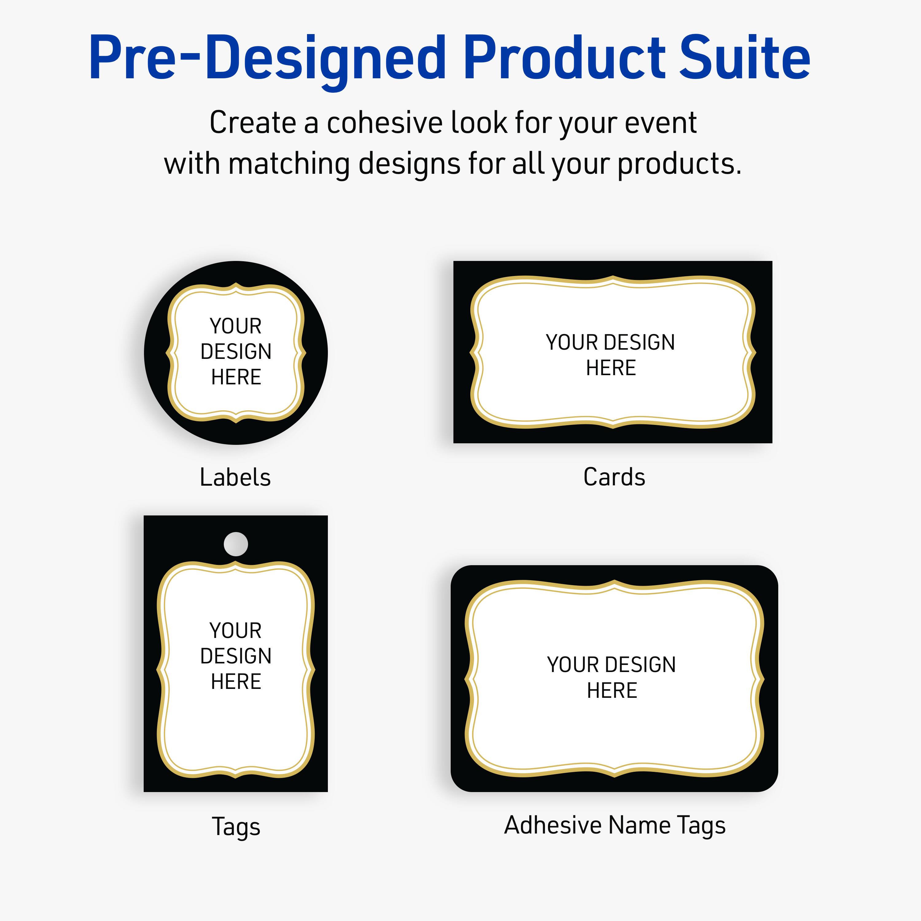 Pre-Designed Product Suite

Create a cohesive look for your event with matching designs for all your products.

Labels
Cards
Tags
Adhesive Name Tags

YOUR DESIGN HERE
YOUR DESIGN HERE
YOUR DESIGN HERE
YOUR DESIGN HERE