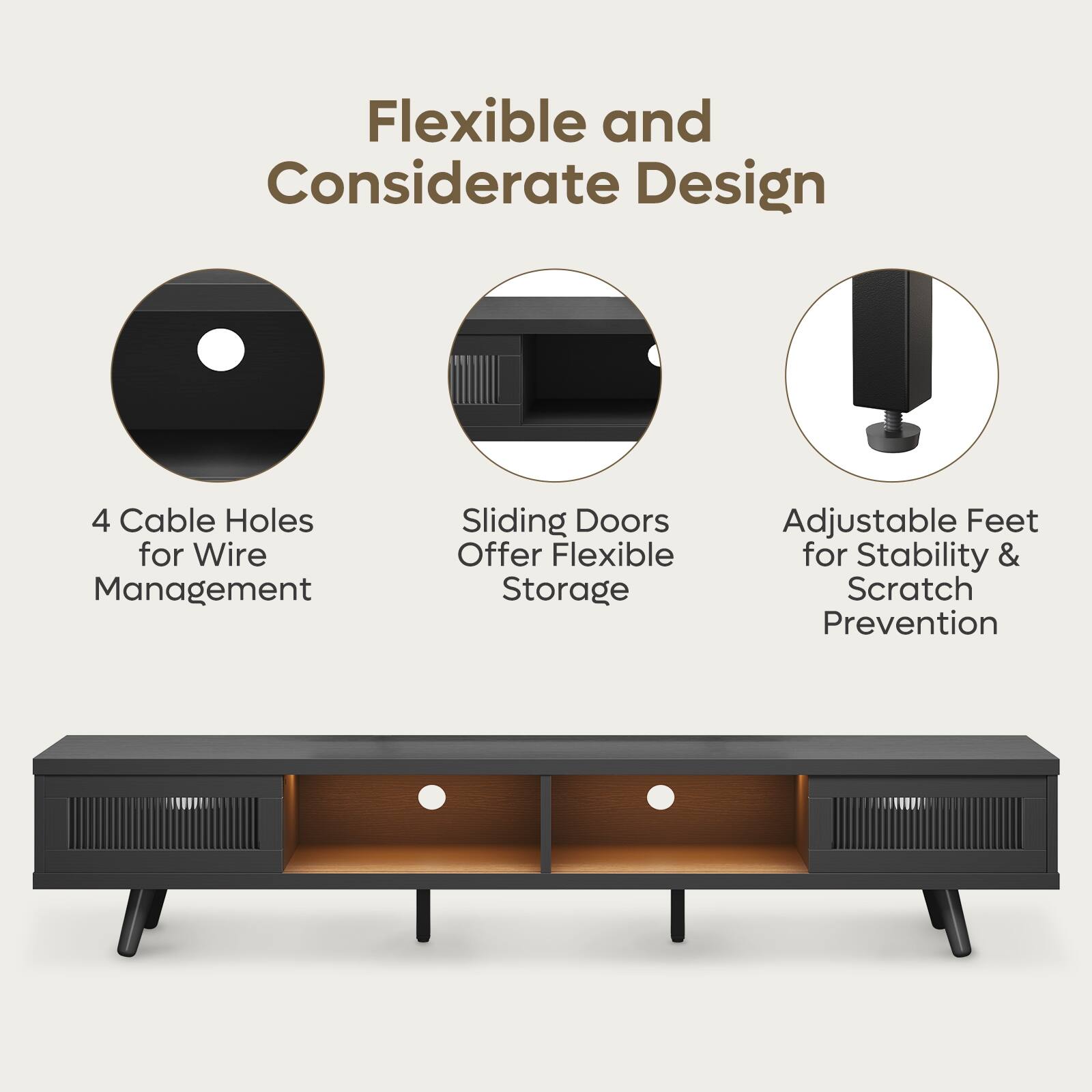Flexible and Considerate Design

- 4 Cable Holes for Wire Management
- Sliding Doors Offer Flexible Storage
- Adjustable Feet for Stability & Scratch Prevention