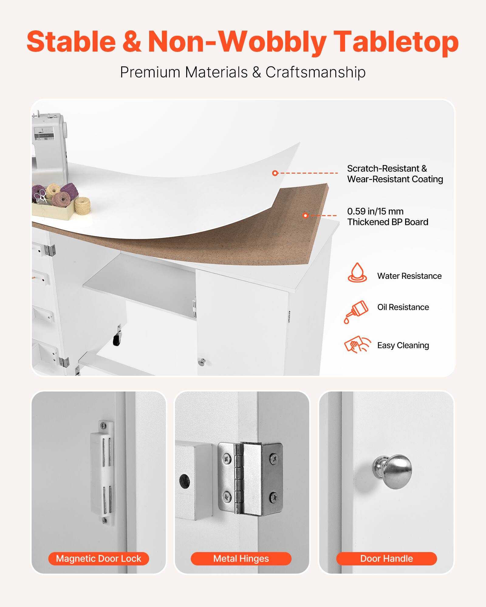 Stable & Non-Wobbly Tabletop  
Premium Materials & Craftsmanship  

- Scratch-Resistant & Wear-Resistant Coating  
- 0.59 in/15 mm Thickened BP Board  
- Water Resistance  
- Oil Resistance  
- Easy Cleaning  

- Magnetic Door Lock  
- Metal Hinges  
- Door Handle