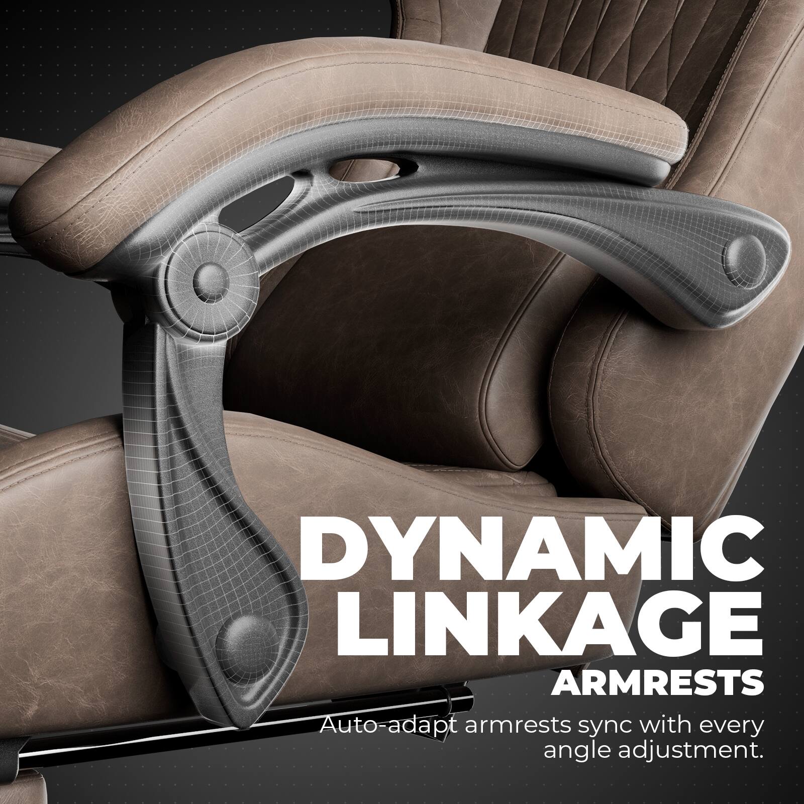 DYNAMIC LINKAGE ARMRESTS
Auto-adapt armrests sync with every angle adjustment.