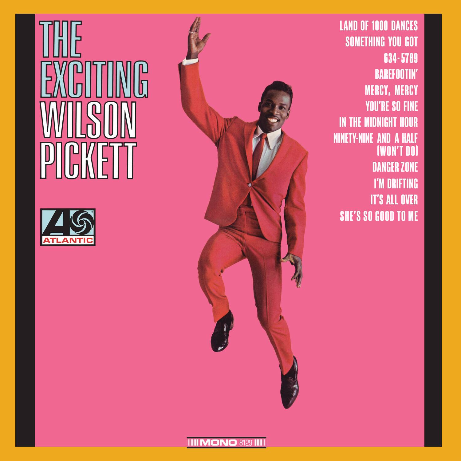 THE EXCITING WILSON PICKETT

ATLANTIC

LAND OF 1000 DANCES  
SOMETHING YOU GOT  
634-5789  
BAREFOOTIN'  
MERCY, MERCY  
YOU'RE SO FINE  
IN THE MIDNIGHT HOUR  
NINETY-NINE AND A HALF (WON'T DO)  
DANGER ZONE  
I'M DRIFTING  
IT'S ALL OVER  
SHE'S SO GOOD TO ME

MONO B129