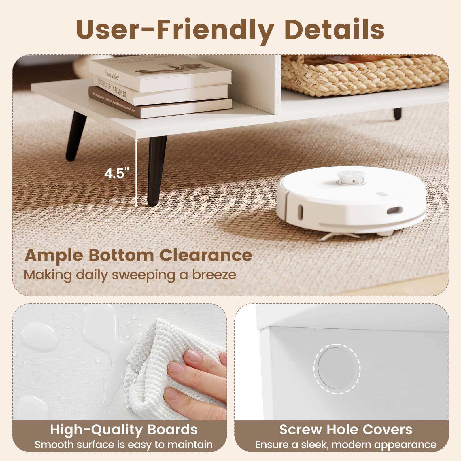 User-Friendly Details

- Ample Bottom Clearance: 4.5" Making daily sweeping a breeze
- High-Quality Boards: Smooth surface is easy to maintain
- Screw Hole Covers: Ensure a sleek, modern appearance