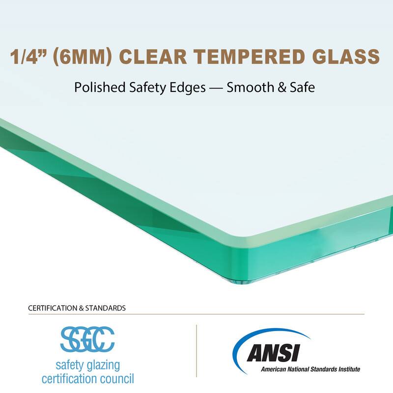 1/4" (6MM) CLEAR TEMPERED GLASS  
Polished Safety Edges — Smooth & Safe  

CERTIFICATION & STANDARDS  
SFC safety glazing certification council  
ANSI American National Standards Institute