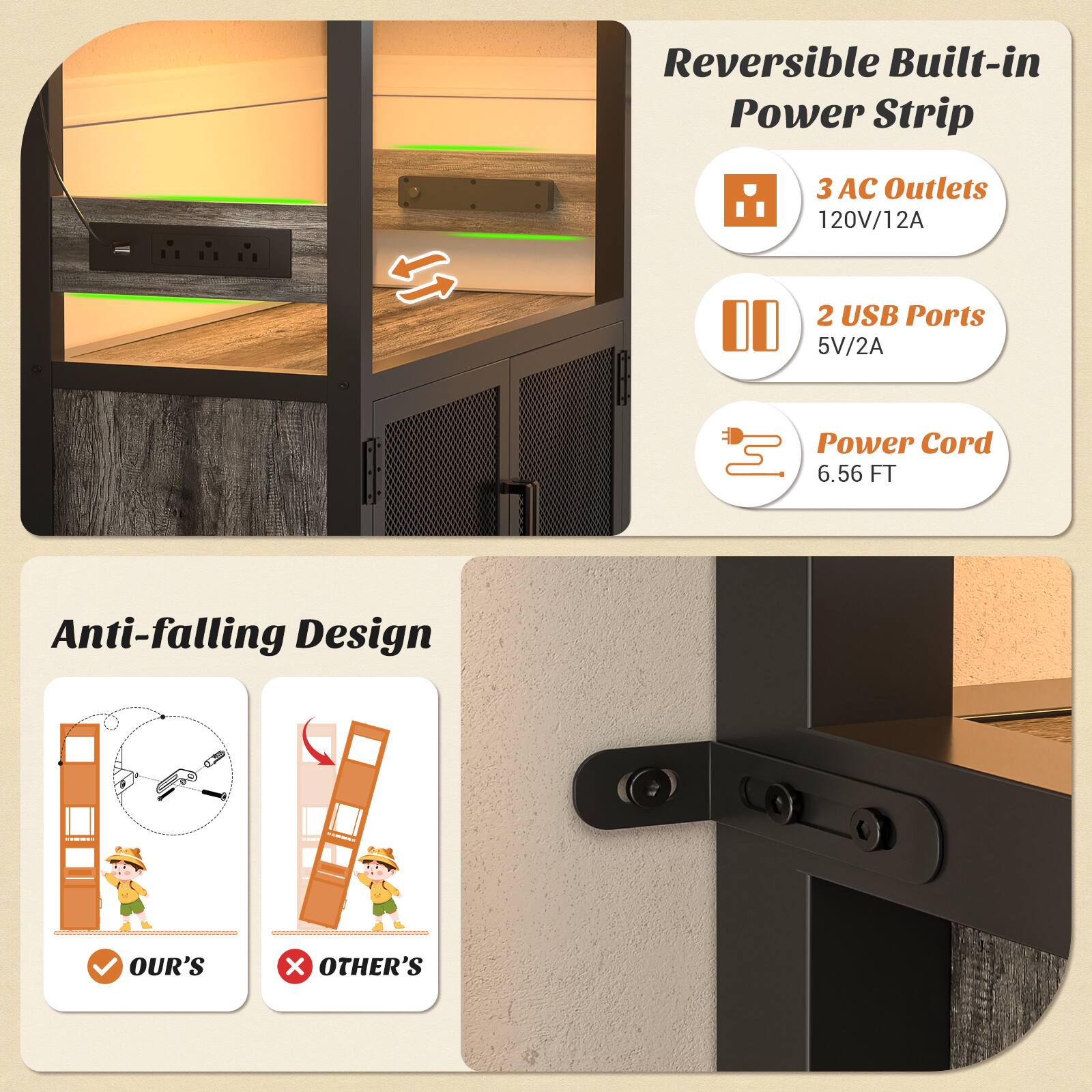 Reversible Built-in Power Strip  
3 AC Outlets 120V/12A  
2 USB Ports 5V/2A  
Power Cord 6.56 FT  
Anti-falling Design  
OUR'S x OTHER'S